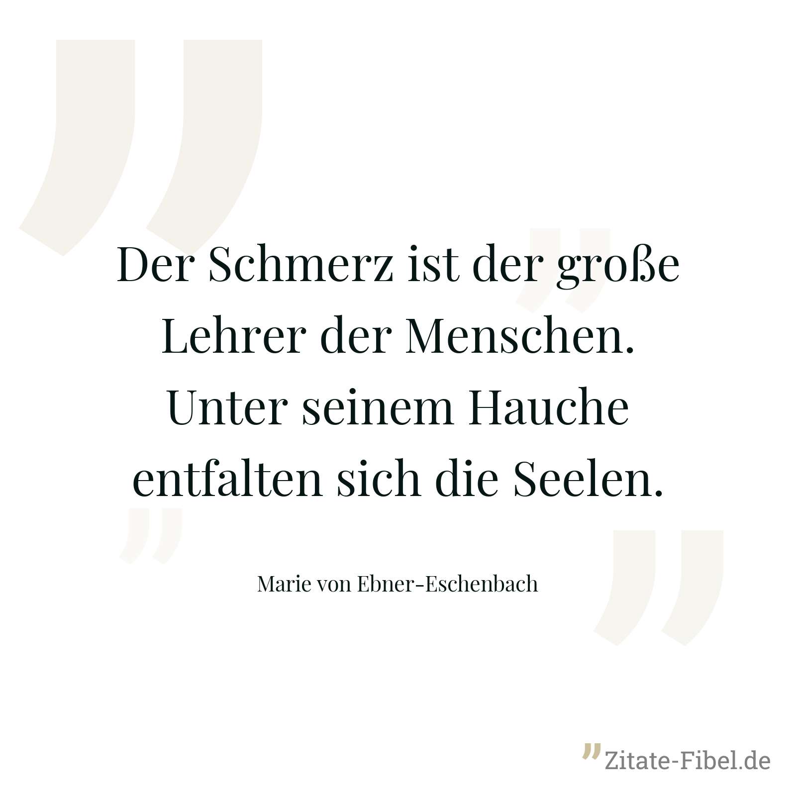 Der Schmerz ist der große Lehrer der Menschen. Unter seinem Hauche entfalten sich die Seelen. - Marie von Ebner-Eschenbach