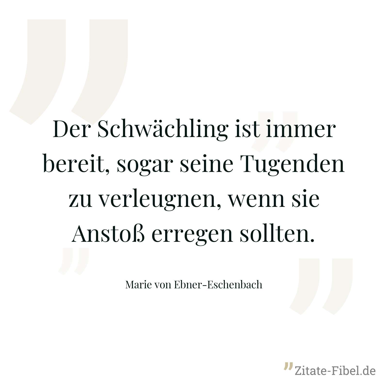 Der Schwächling ist immer bereit, sogar seine Tugenden zu verleugnen, wenn sie Anstoß erregen sollten. - Marie von Ebner-Eschenbach