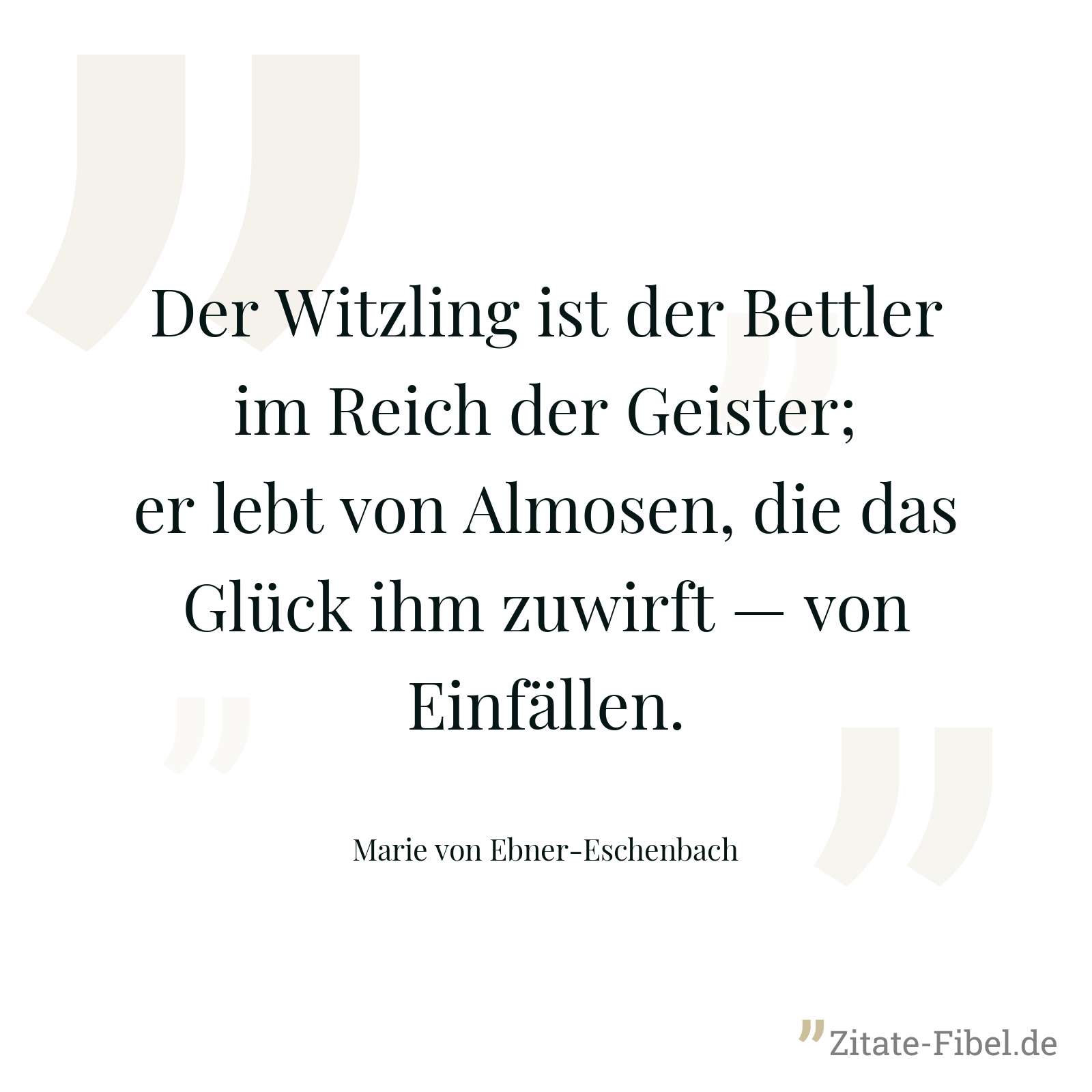 Der Witzling ist der Bettler im Reich der Geister; er lebt von Almosen, die das Glück ihm zuwirft — von Einfällen. - Marie von Ebner-Eschenbach