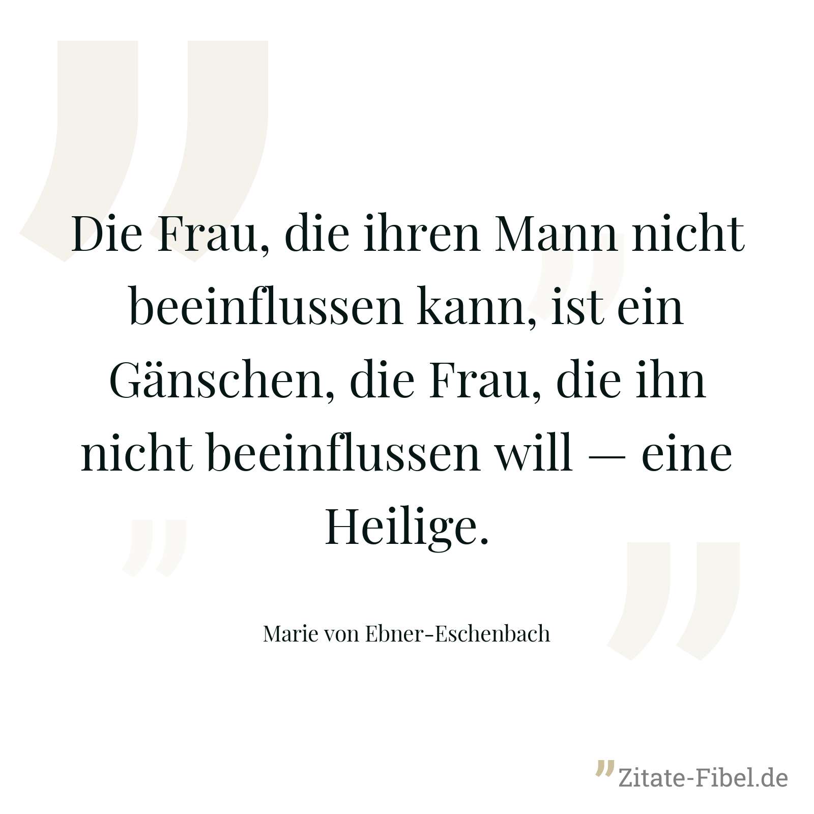 Die Frau, die ihren Mann nicht beeinflussen kann, ist ein Gänschen, die Frau, die ihn nicht beeinflussen will — eine Heilige. - Marie von Ebner-Eschenbach