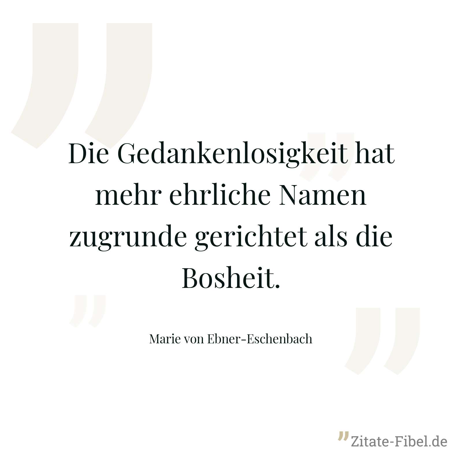 Die Gedankenlosigkeit hat mehr ehrliche Namen zugrunde gerichtet als die Bosheit. - Marie von Ebner-Eschenbach