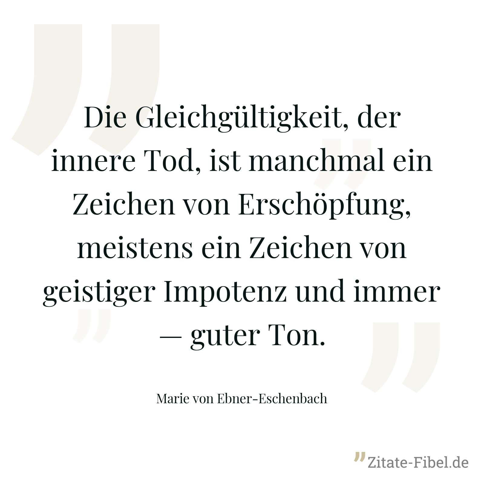 Die Gleichgültigkeit, der innere Tod, ist manchmal ein Zeichen von Erschöpfung, meistens ein Zeichen von geistiger Impotenz und immer — guter Ton. - Marie von Ebner-Eschenbach