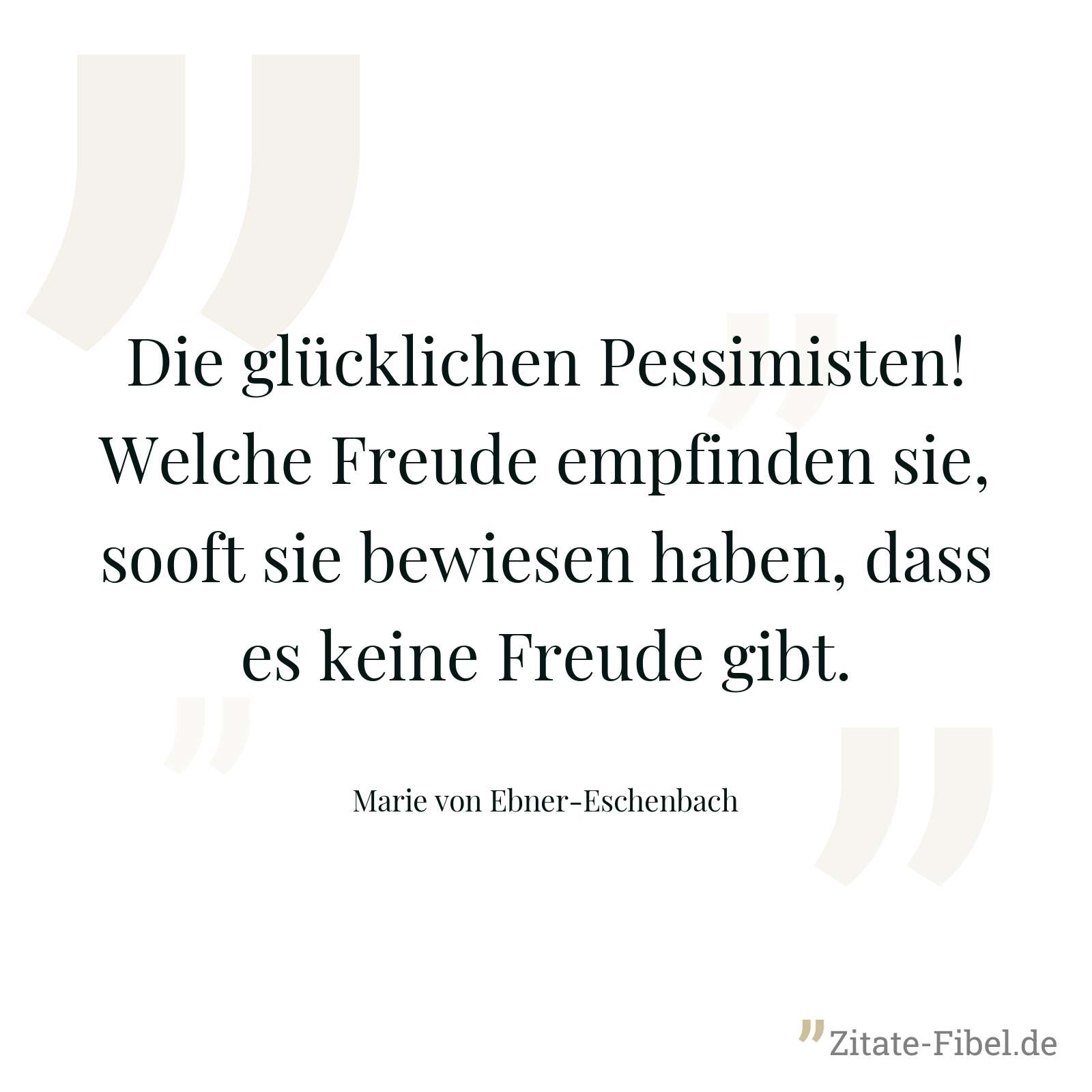 Die glücklichen Pessimisten! Welche Freude empfinden sie, sooft sie bewiesen haben, dass es keine Freude gibt. - Marie von Ebner-Eschenbach