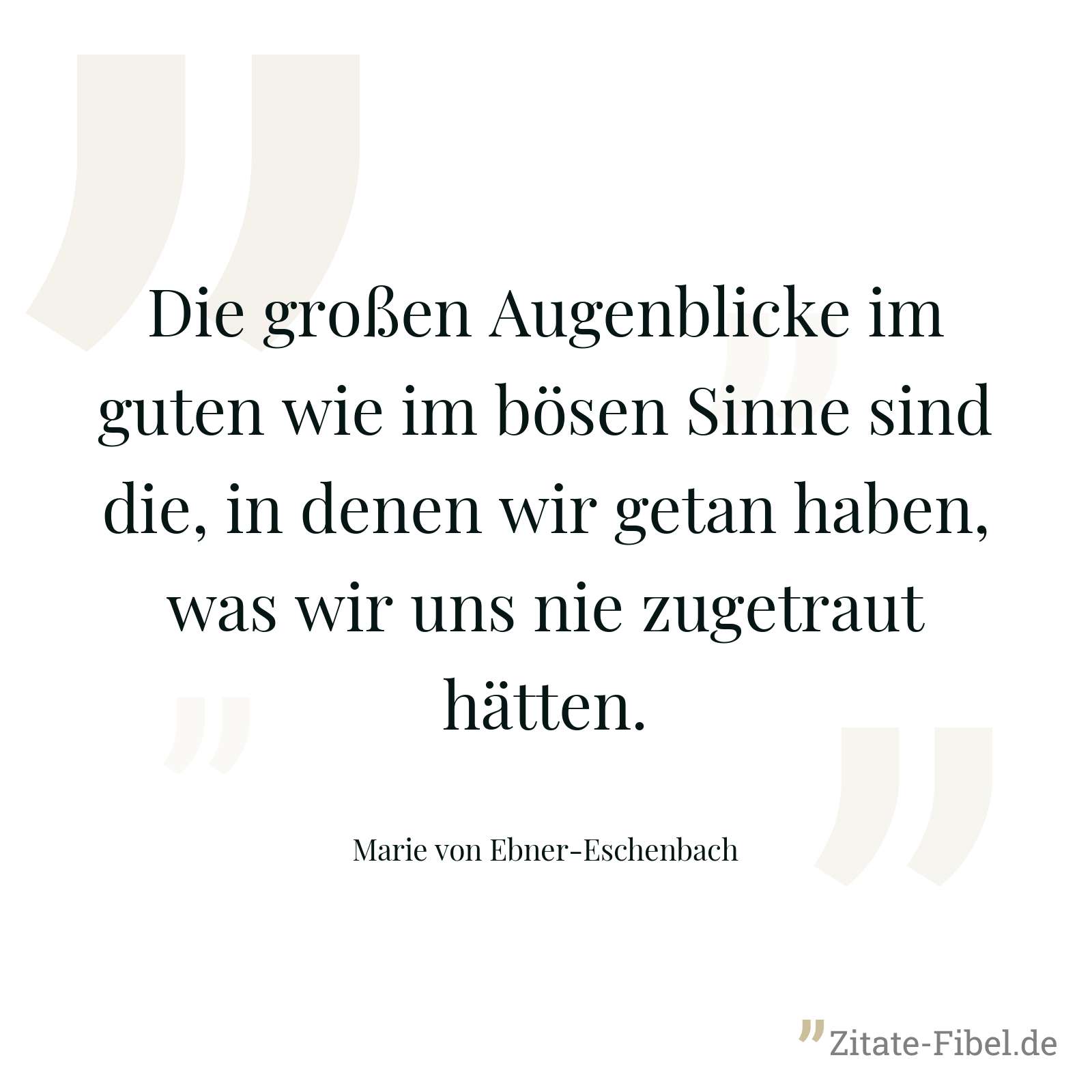 Die großen Augenblicke im guten wie im bösen Sinne sind die, in denen wir getan haben, was wir uns nie zugetraut hätten. - Marie von Ebner-Eschenbach