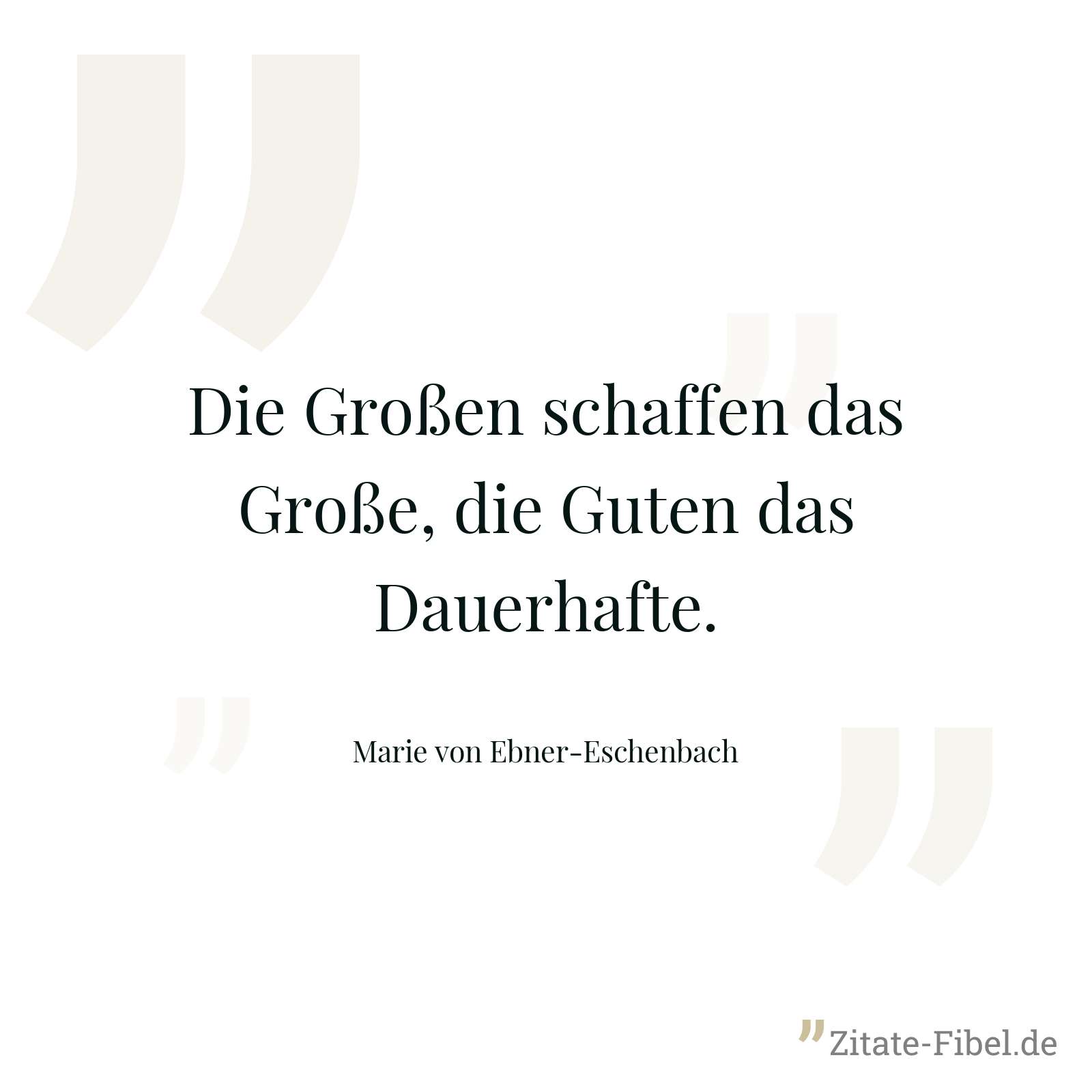 Die Großen schaffen das Große, die Guten das Dauerhafte. - Marie von Ebner-Eschenbach