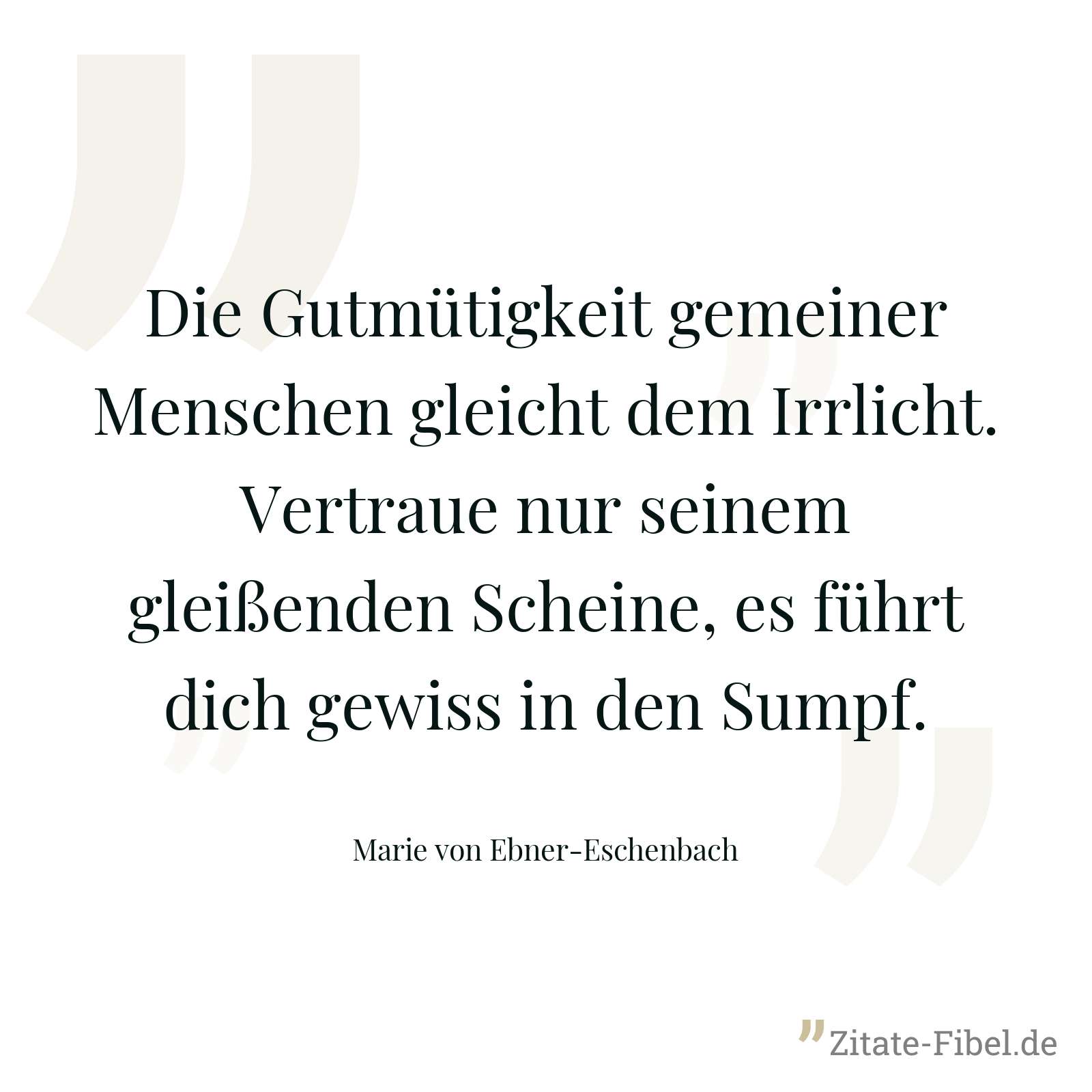 Die Gutmütigkeit gemeiner Menschen gleicht dem Irrlicht. Vertraue nur seinem gleißenden Scheine, es führt dich gewiss in den Sumpf. - Marie von Ebner-Eschenbach