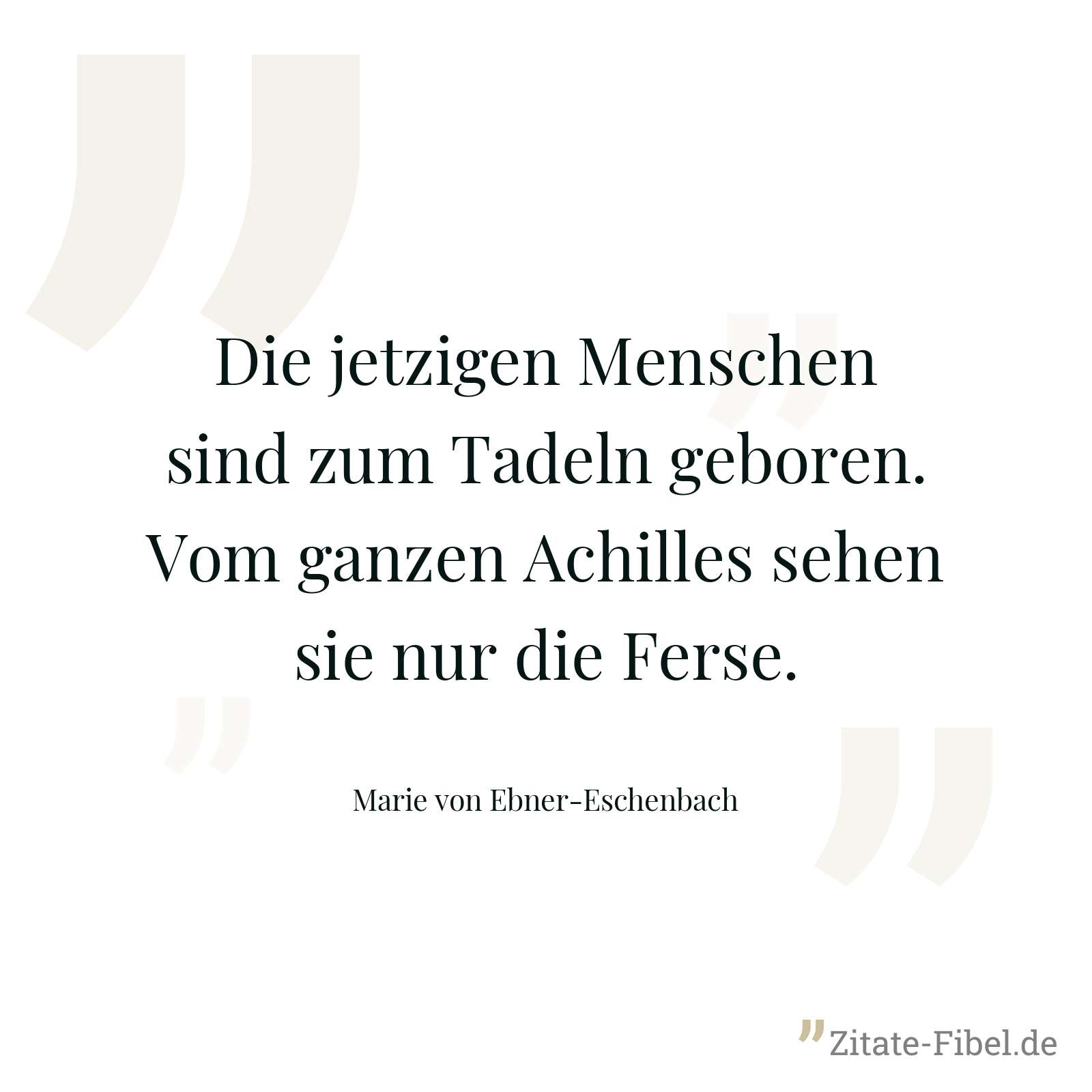 Die jetzigen Menschen sind zum Tadeln geboren. Vom ganzen Achilles sehen sie nur die Ferse. - Marie von Ebner-Eschenbach