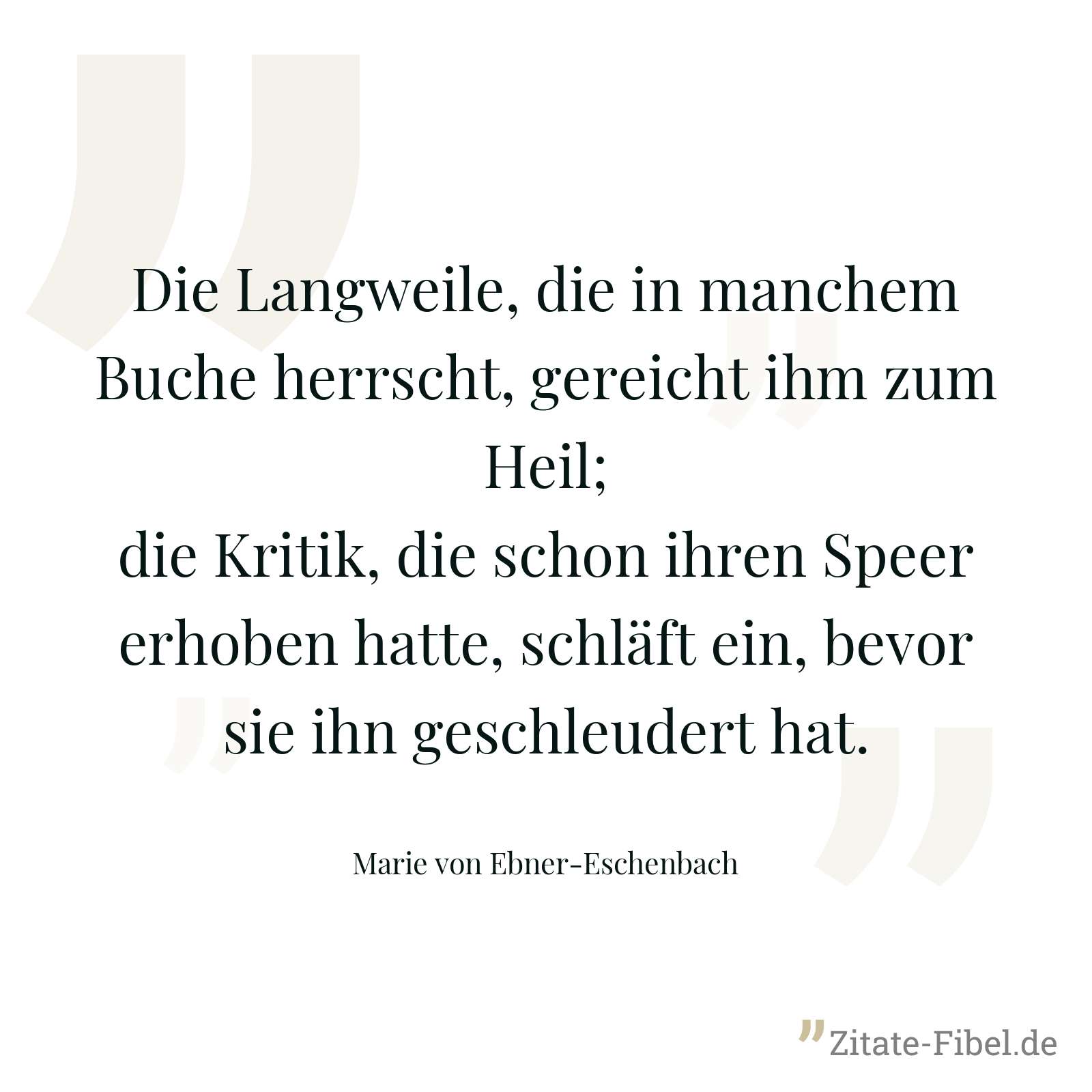 Die Langweile, die in manchem Buche herrscht, gereicht ihm zum Heil; die Kritik, die schon ihren Speer erhoben hatte, schläft ein, bevor sie ihn geschleudert hat. - Marie von Ebner-Eschenbach
