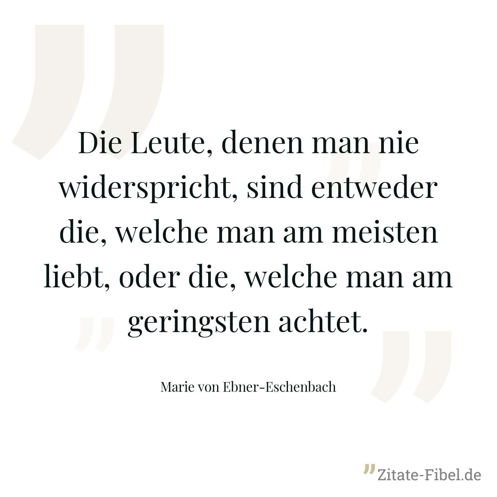 Die Leute, denen man nie widerspricht, sind entweder die, welche man am meisten liebt, oder die, welche man am geringsten achtet. - Marie von Ebner-Eschenbach
