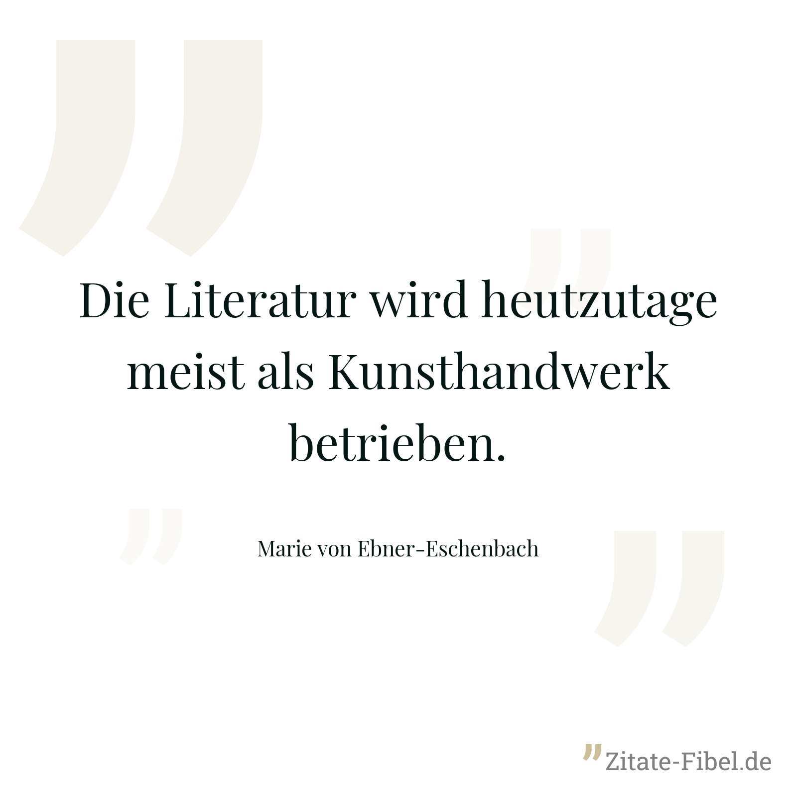 Die Literatur wird heutzutage meist als Kunsthandwerk betrieben. - Marie von Ebner-Eschenbach