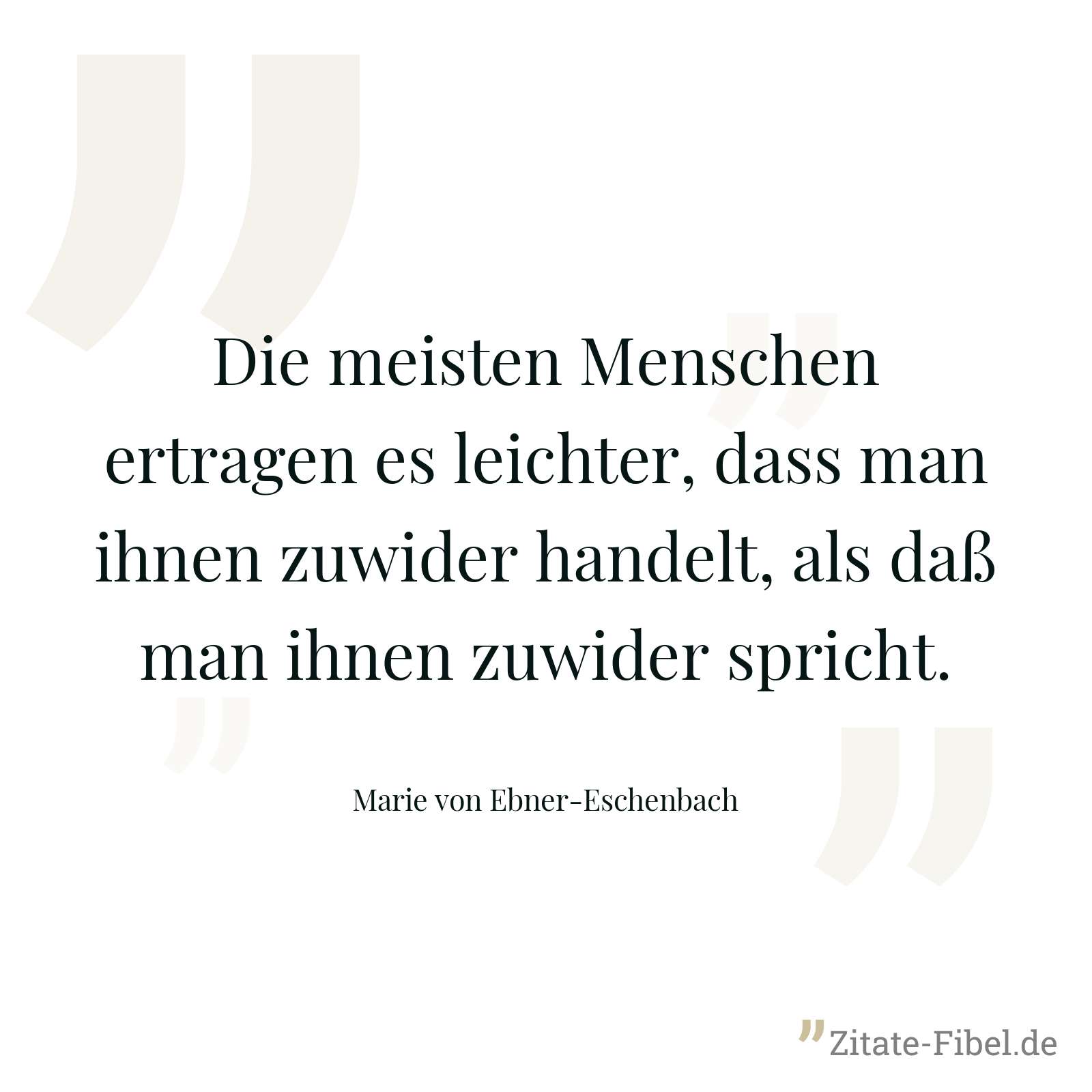 Die meisten Menschen ertragen es leichter, dass man ihnen zuwider handelt, als daß man ihnen zuwider spricht. - Marie von Ebner-Eschenbach