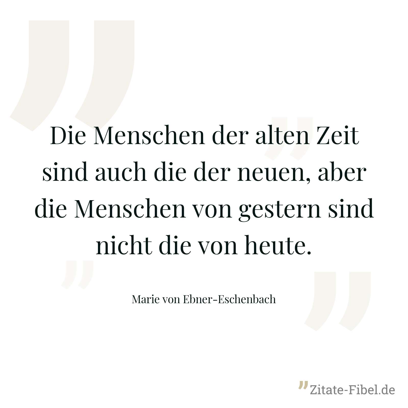 Die Menschen der alten Zeit sind auch die der neuen, aber die Menschen von gestern sind nicht die von heute. - Marie von Ebner-Eschenbach