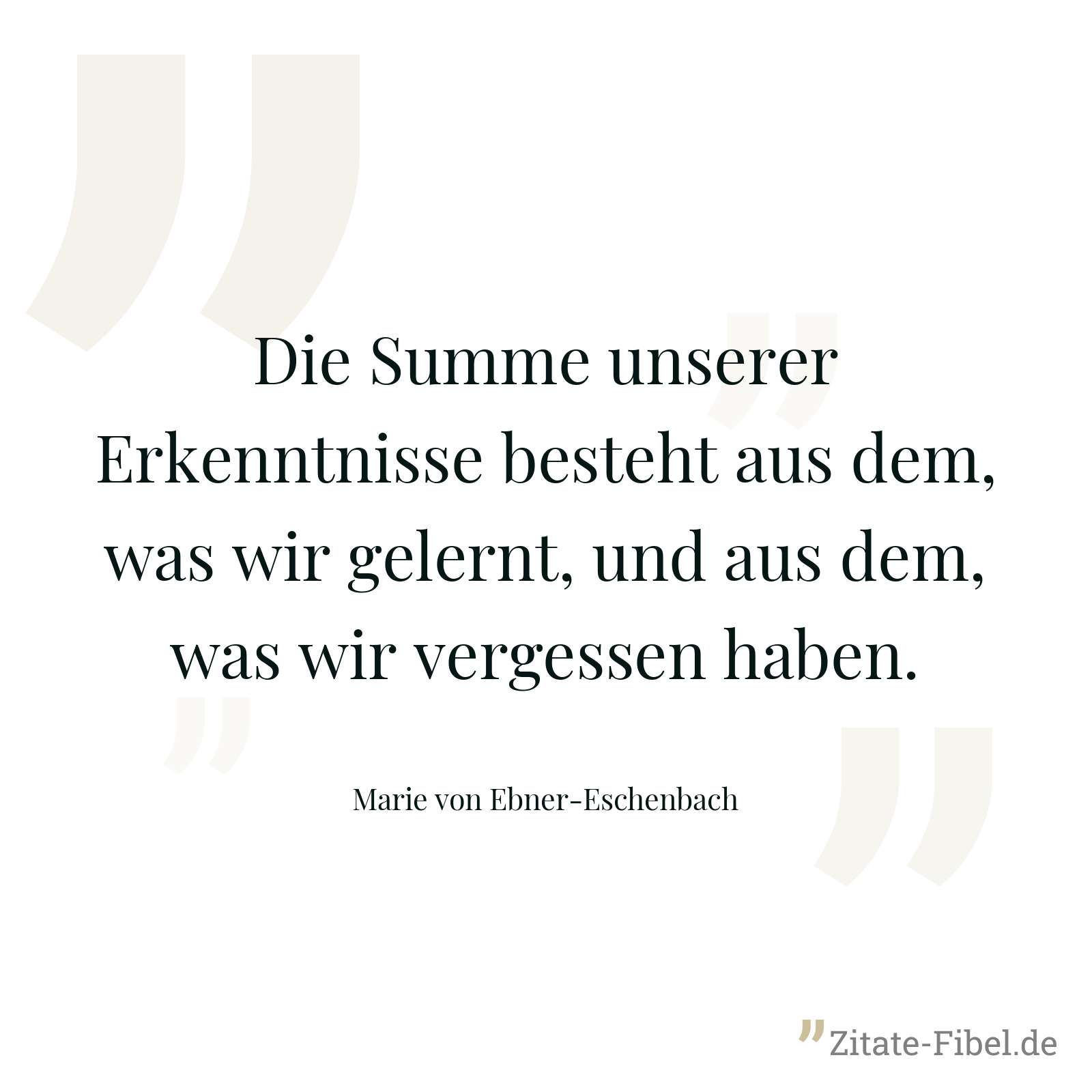 Die Summe unserer Erkenntnisse besteht aus dem, was wir gelernt, und aus dem, was wir vergessen haben. - Marie von Ebner-Eschenbach