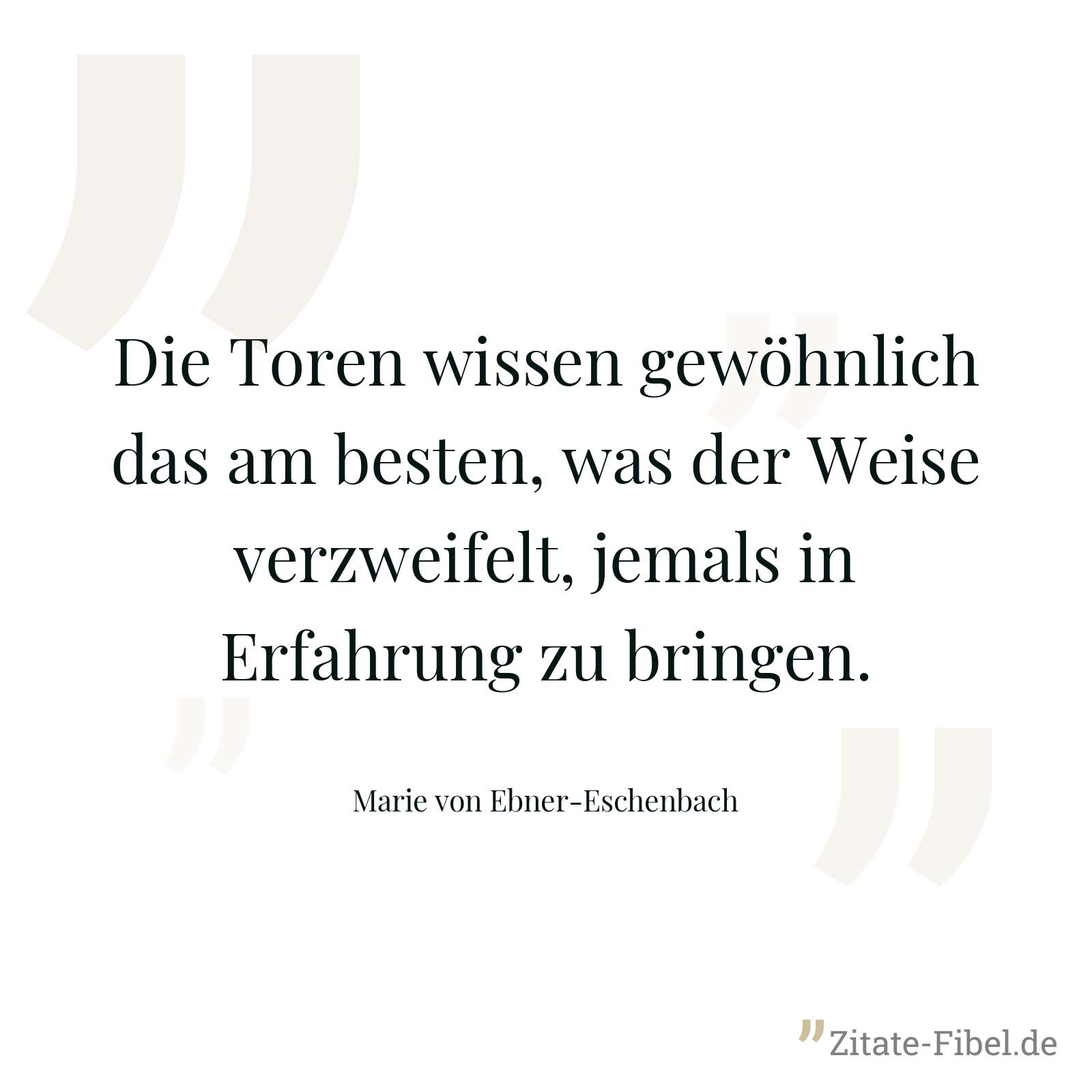 Die Toren wissen gewöhnlich das am besten, was der Weise verzweifelt, jemals in Erfahrung zu bringen. - Marie von Ebner-Eschenbach