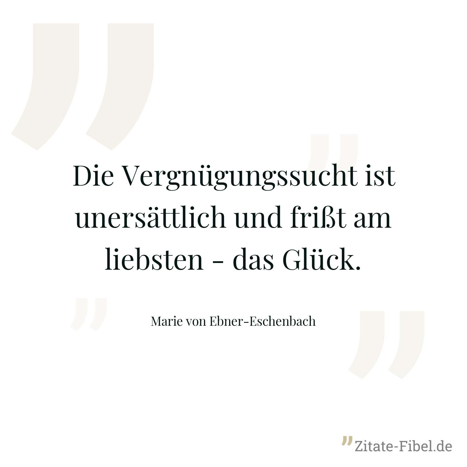 Die Vergnügungssucht ist unersättlich und frißt am liebsten - das Glück. - Marie von Ebner-Eschenbach