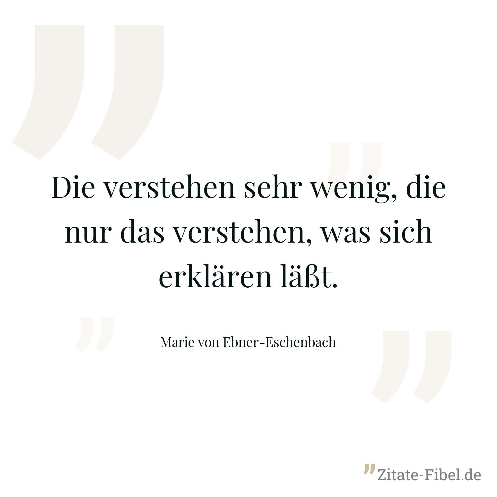 Die verstehen sehr wenig, die nur das verstehen, was sich erklären läßt. - Marie von Ebner-Eschenbach