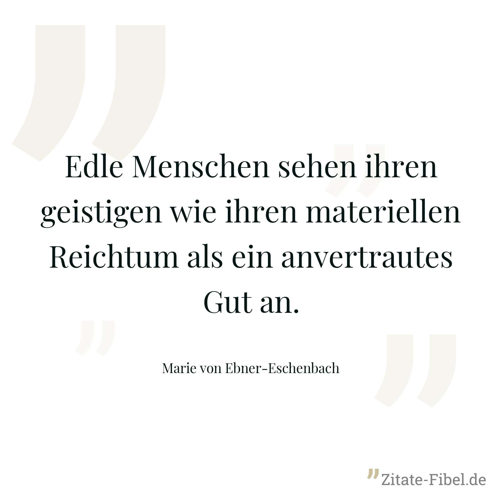 Edle Menschen sehen ihren geistigen wie ihren materiellen Reichtum als ein anvertrautes Gut an. - Marie von Ebner-Eschenbach