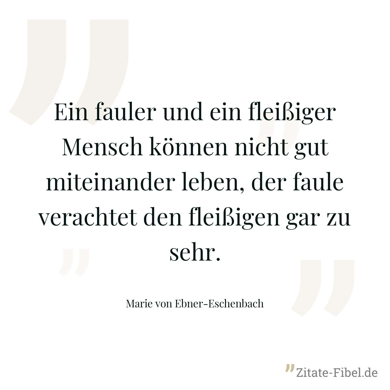 Ein fauler und ein fleißiger Mensch können nicht gut miteinander leben, der faule verachtet den fleißigen gar zu sehr. - Marie von Ebner-Eschenbach