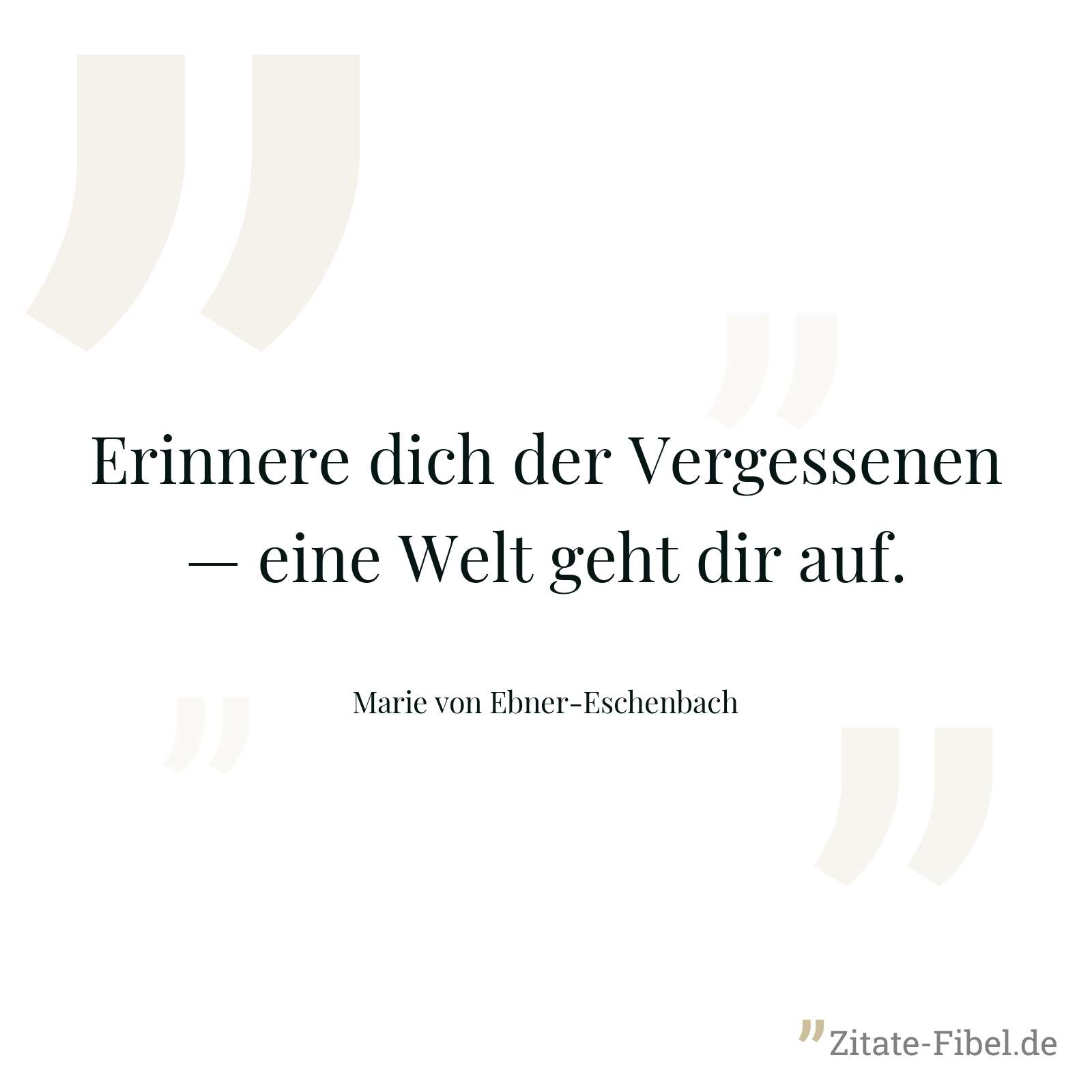Erinnere dich der Vergessenen — eine Welt geht dir auf. - Marie von Ebner-Eschenbach