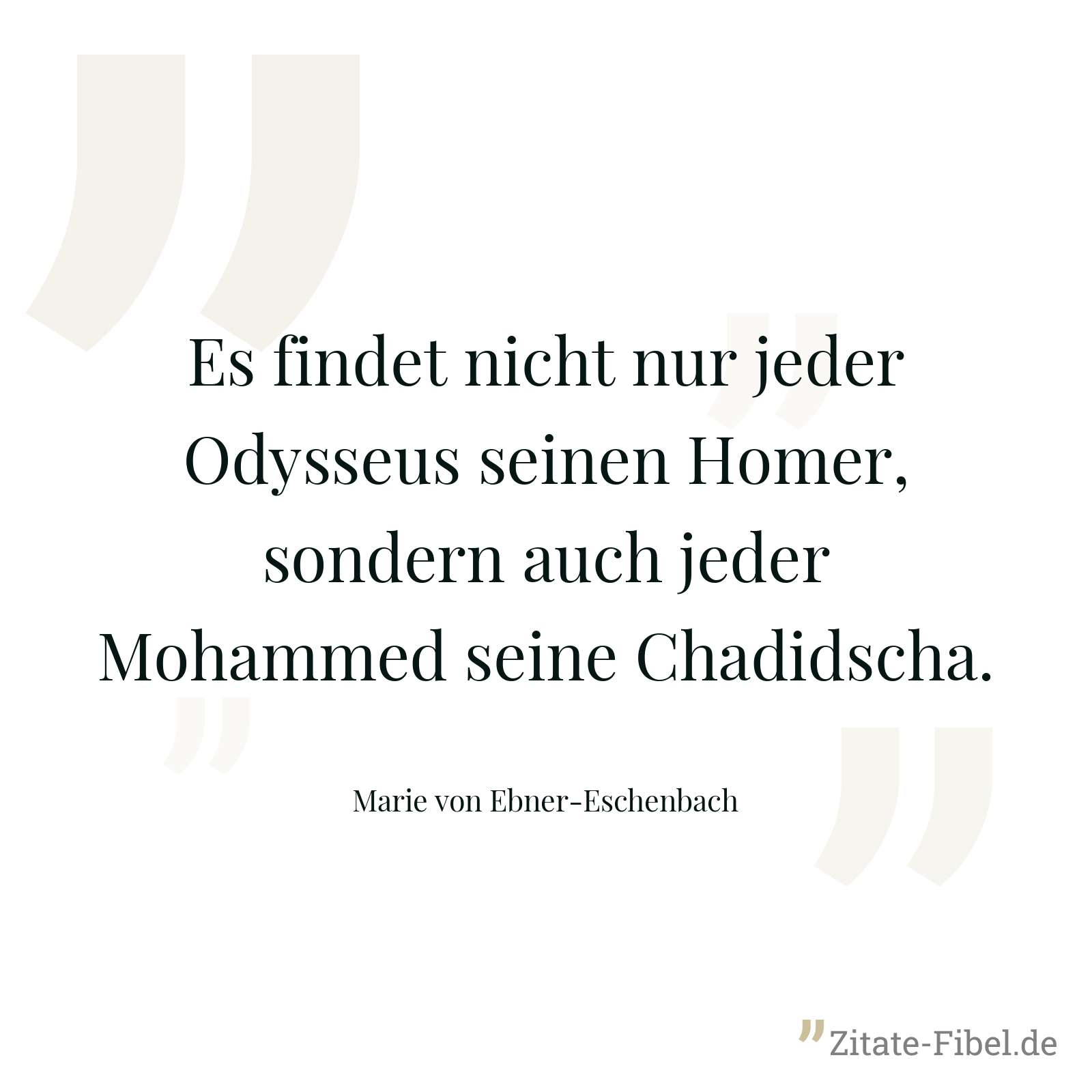 Es findet nicht nur jeder Odysseus seinen Homer, sondern auch jeder Mohammed seine Chadidscha. - Marie von Ebner-Eschenbach