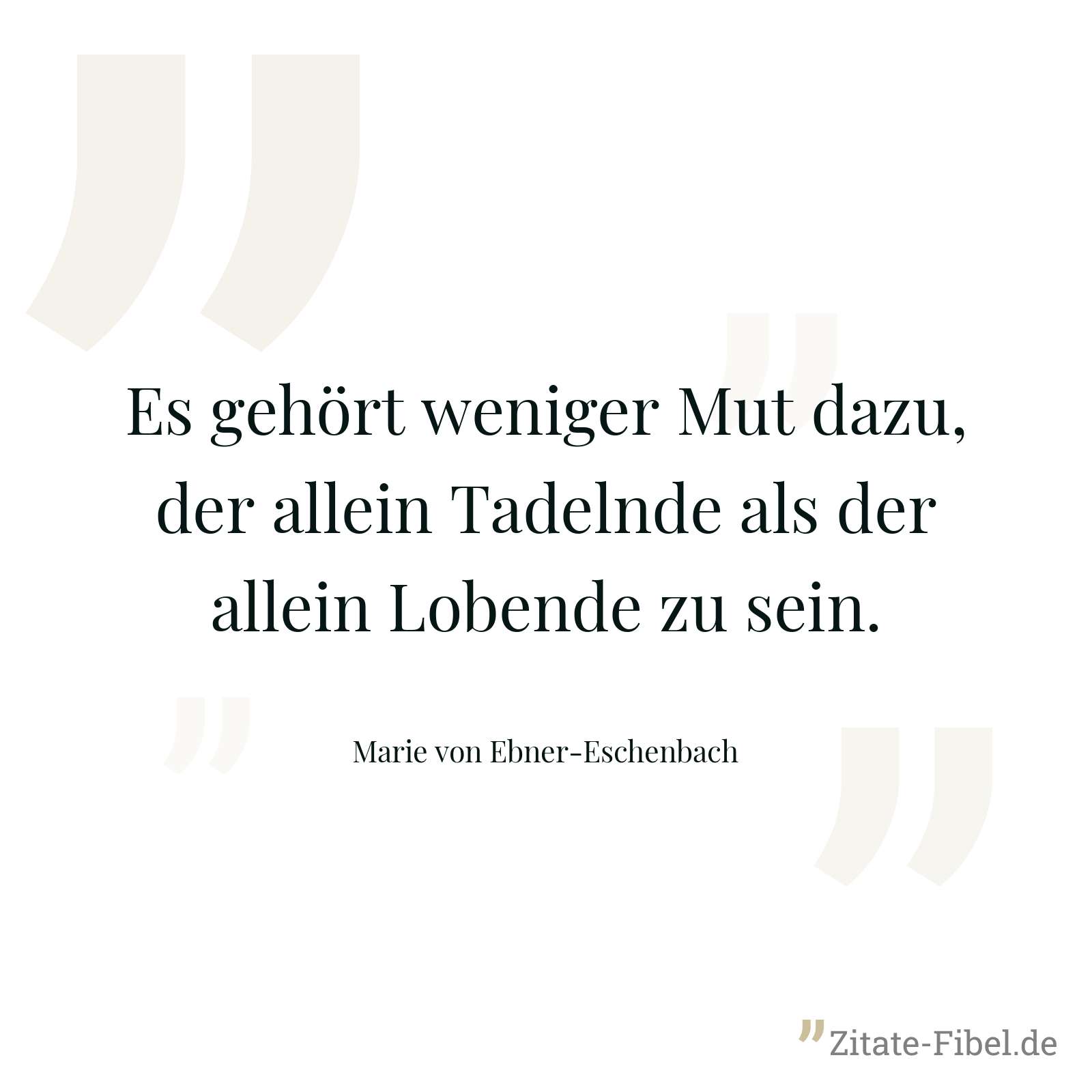 Es gehört weniger Mut dazu, der allein Tadelnde als der allein Lobende zu sein. - Marie von Ebner-Eschenbach