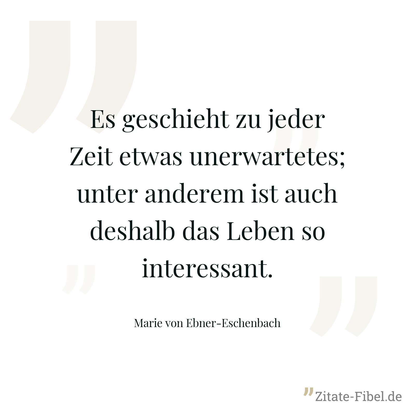 Es geschieht zu jeder Zeit etwas unerwartetes; unter anderem ist auch deshalb das Leben so interessant. - Marie von Ebner-Eschenbach
