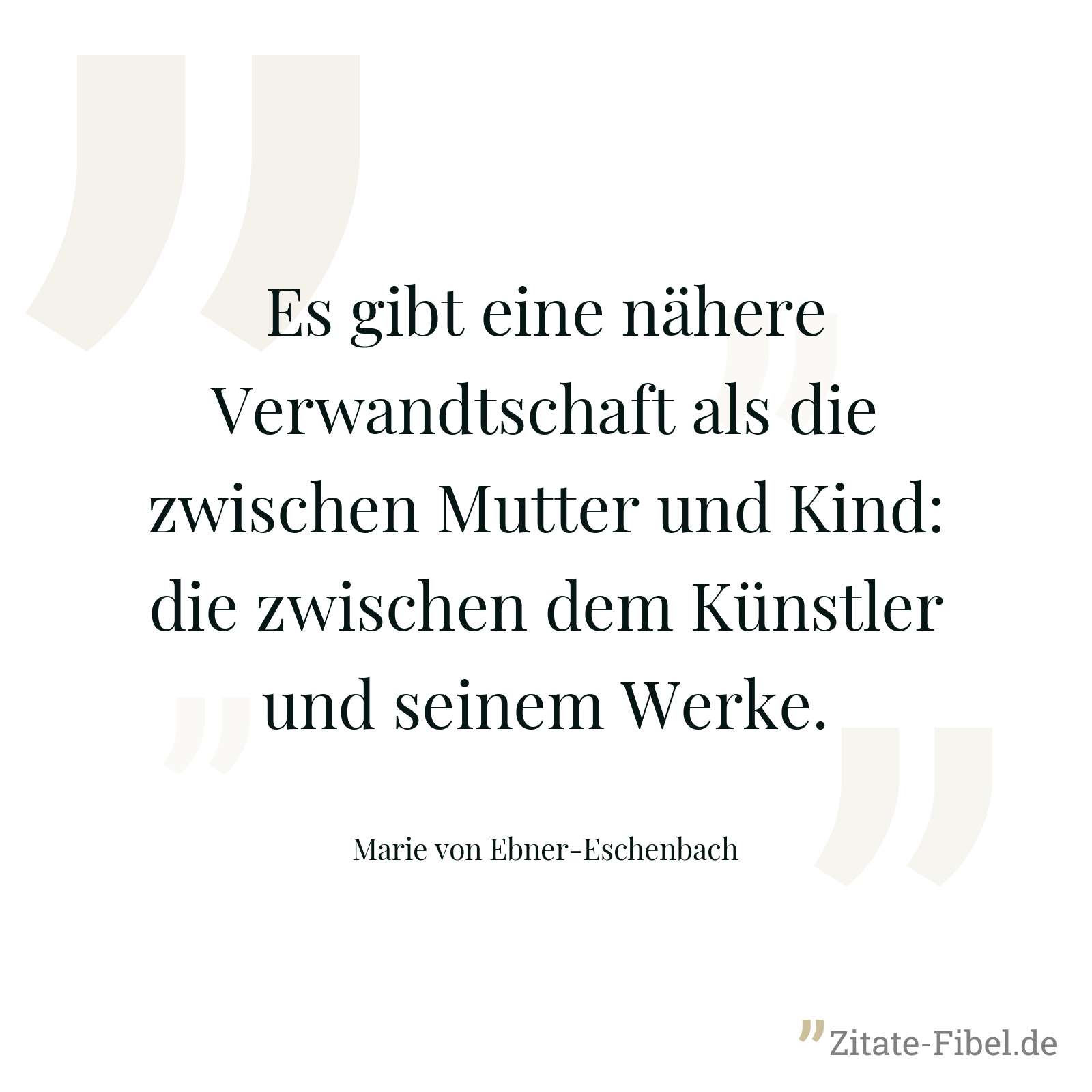 Es gibt eine nähere Verwandtschaft als die zwischen Mutter und Kind: die zwischen dem Künstler und seinem Werke. - Marie von Ebner-Eschenbach