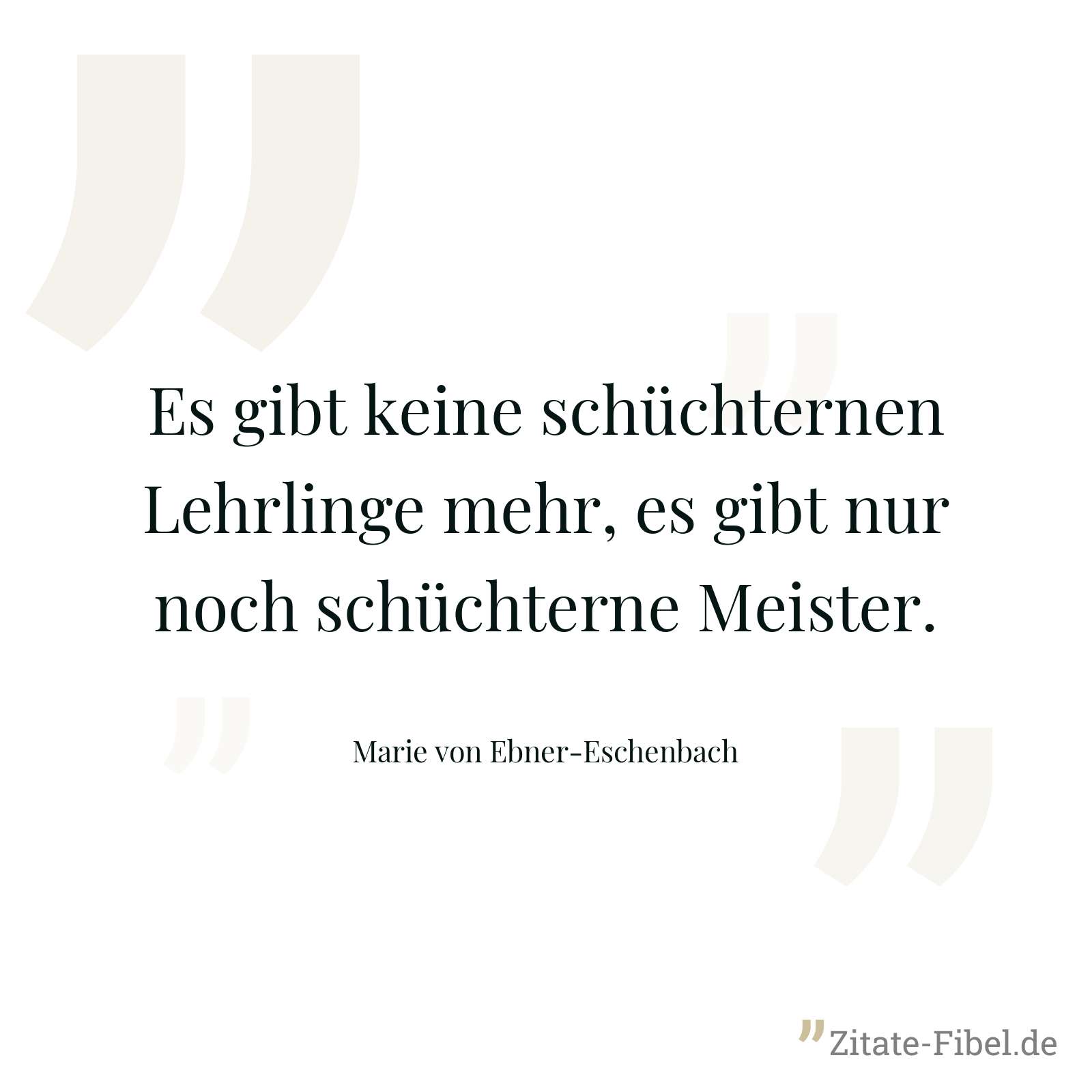 Es gibt keine schüchternen Lehrlinge mehr, es gibt nur noch schüchterne Meister. - Marie von Ebner-Eschenbach