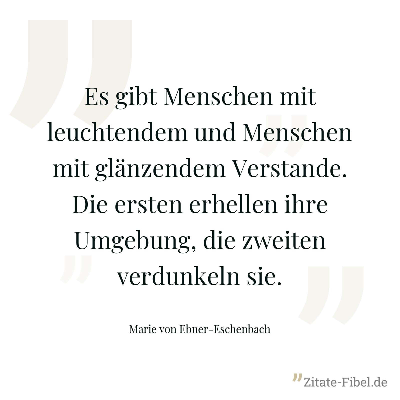 Es gibt Menschen mit leuchtendem und Menschen mit glänzendem Verstande. Die ersten erhellen ihre Umgebung, die zweiten verdunkeln sie. - Marie von Ebner-Eschenbach