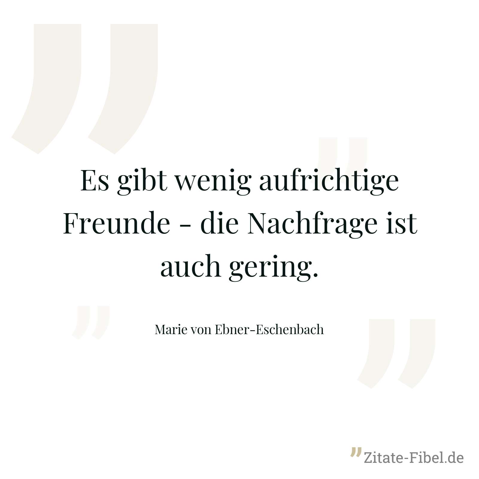 Es gibt wenig aufrichtige Freunde - die Nachfrage ist auch gering. - Marie von Ebner-Eschenbach