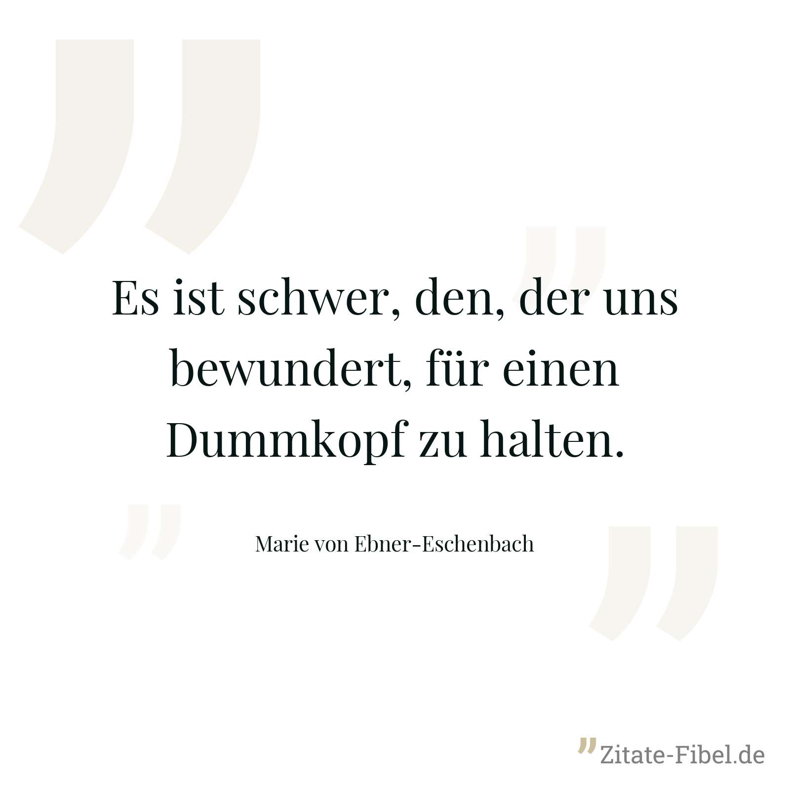 Es ist schwer, den, der uns bewundert, für einen Dummkopf zu halten. - Marie von Ebner-Eschenbach