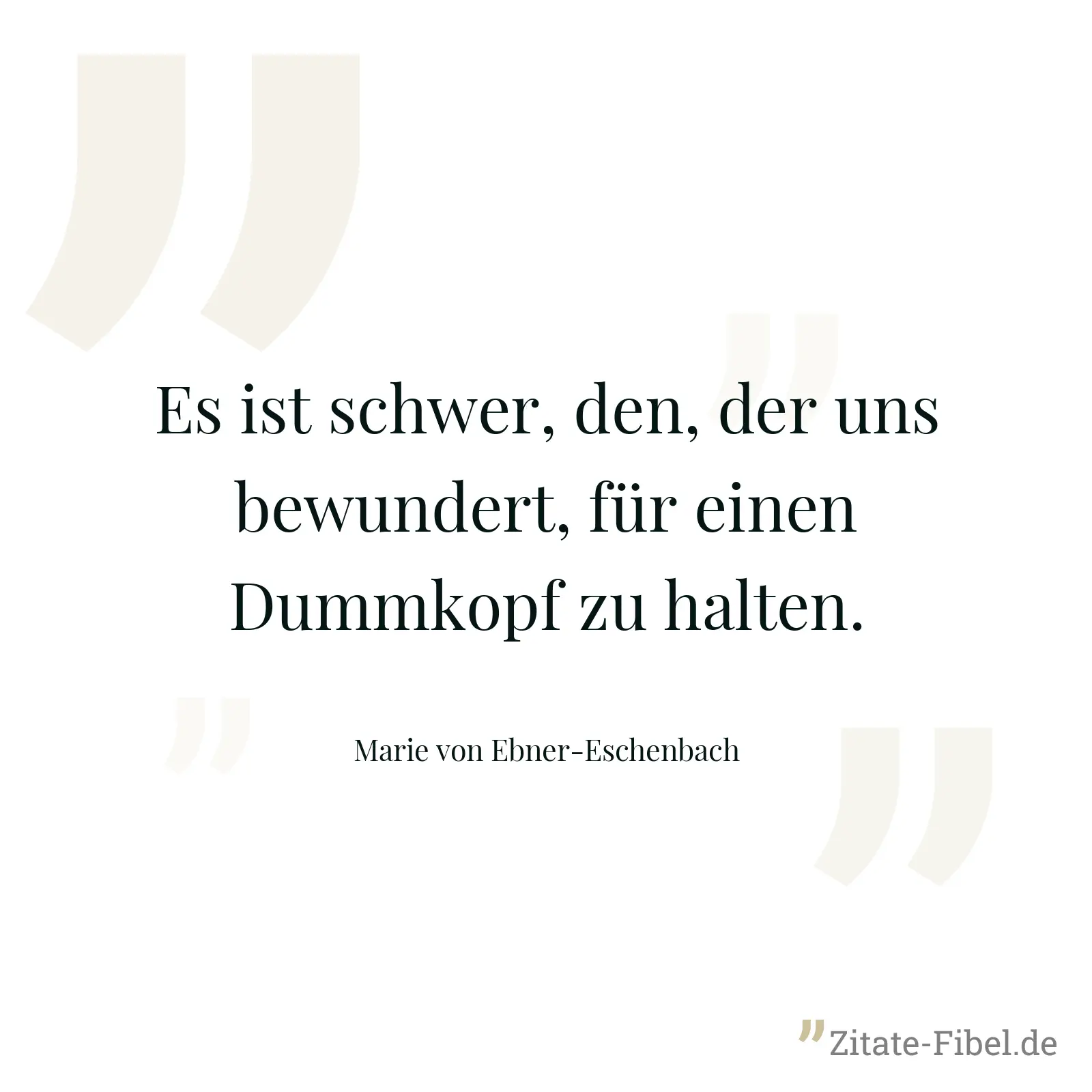 Es ist schwer, den, der uns bewundert, für einen Dummkopf zu halten. - Marie von Ebner-Eschenbach