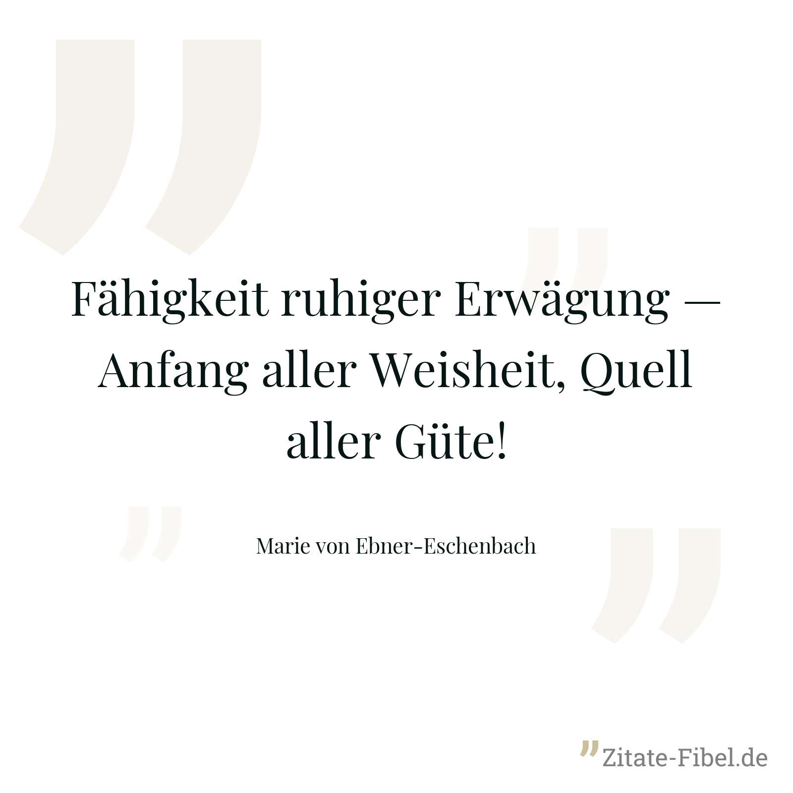 Fähigkeit ruhiger Erwägung — Anfang aller Weisheit, Quell aller Güte! - Marie von Ebner-Eschenbach
