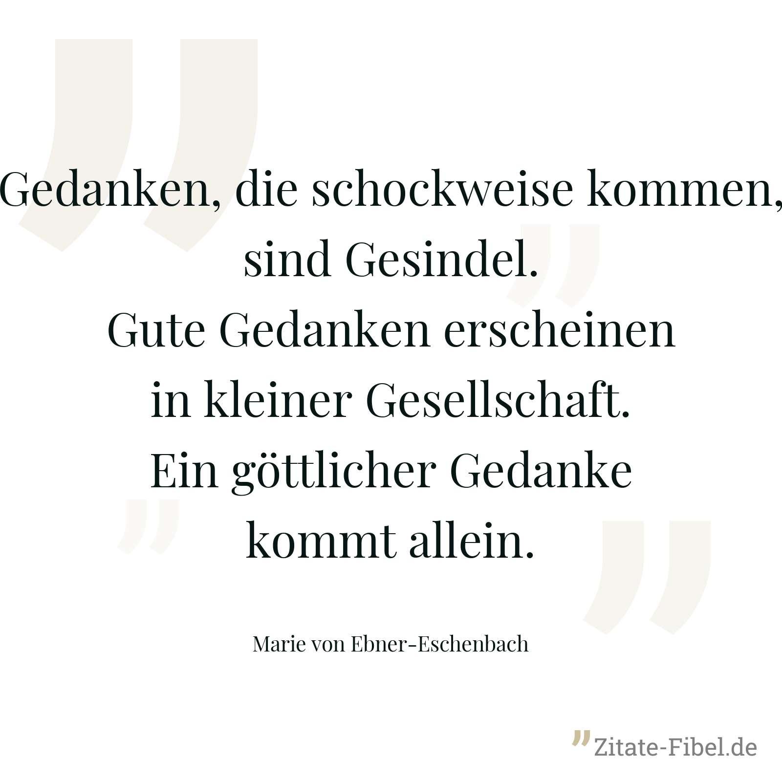 Gedanken, die schockweise kommen, sind Gesindel. Gute Gedanken erscheinen in kleiner Gesellschaft. Ein göttlicher Gedanke kommt allein. - Marie von Ebner-Eschenbach