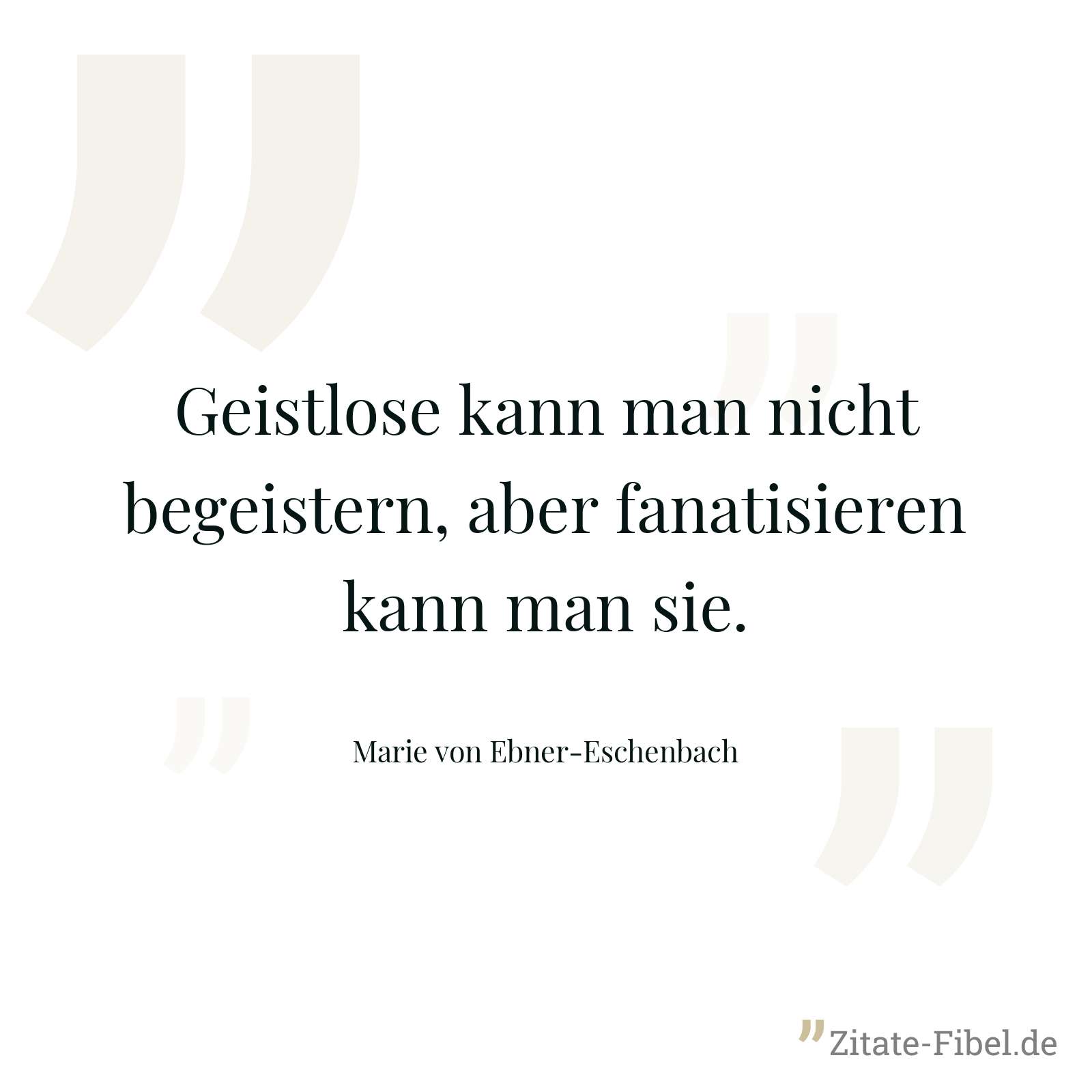 Geistlose kann man nicht begeistern, aber fanatisieren kann man sie. - Marie von Ebner-Eschenbach