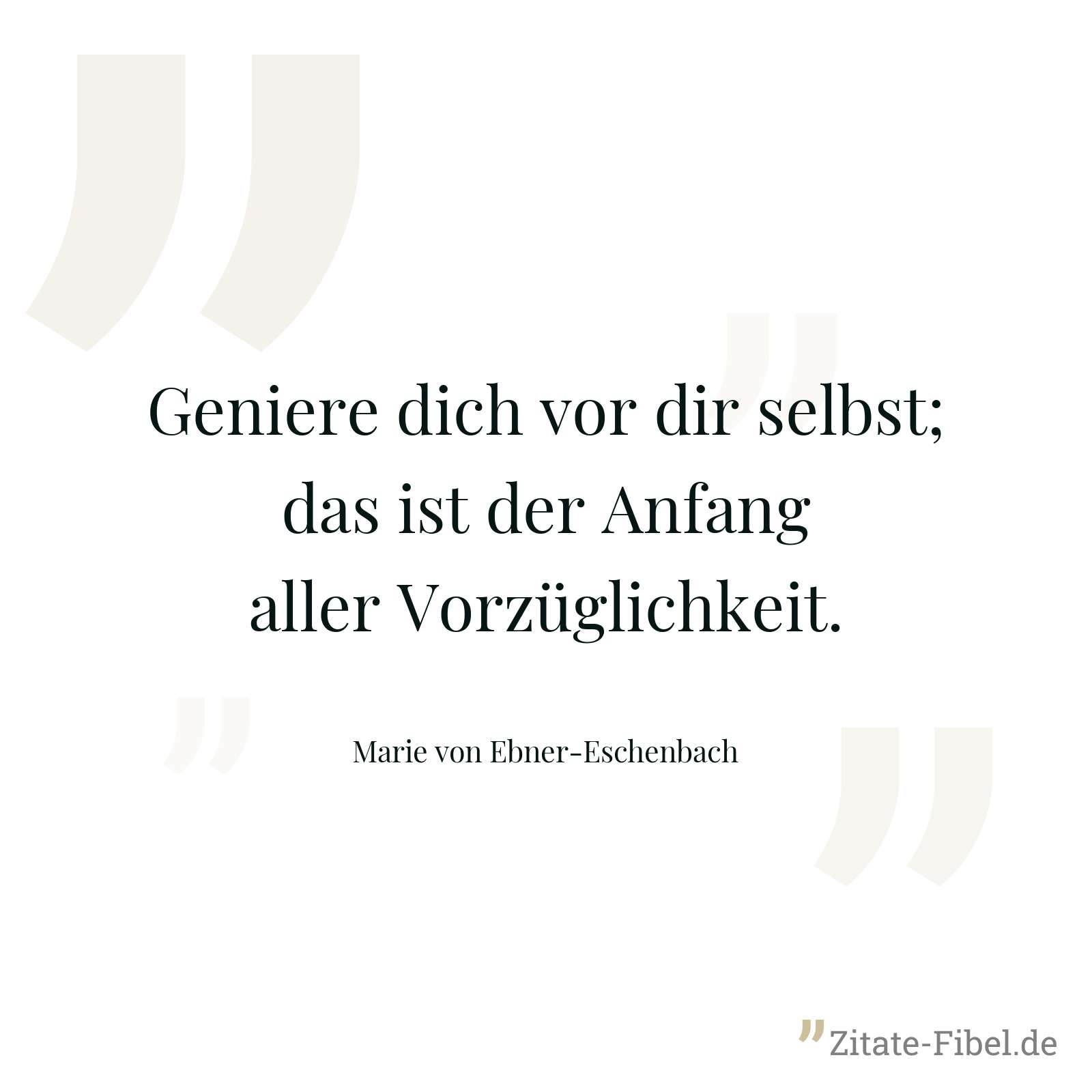 Geniere dich vor dir selbst; das ist der Anfang aller Vorzüglichkeit. - Marie von Ebner-Eschenbach