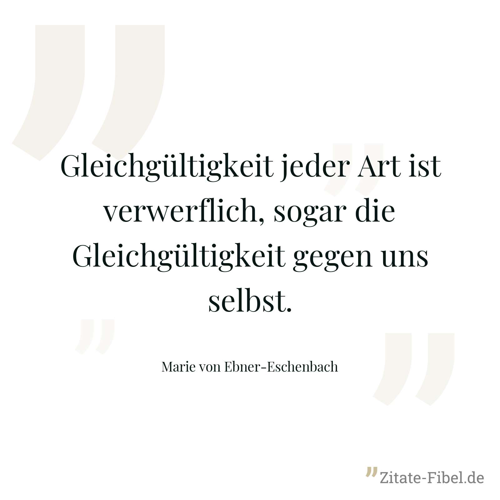 Gleichgültigkeit jeder Art ist verwerflich, sogar die Gleichgültigkeit gegen uns selbst. - Marie von Ebner-Eschenbach