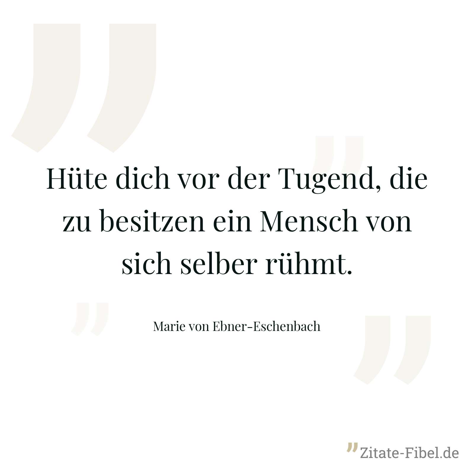 Hüte dich vor der Tugend, die zu besitzen ein Mensch von sich selber rühmt. - Marie von Ebner-Eschenbach