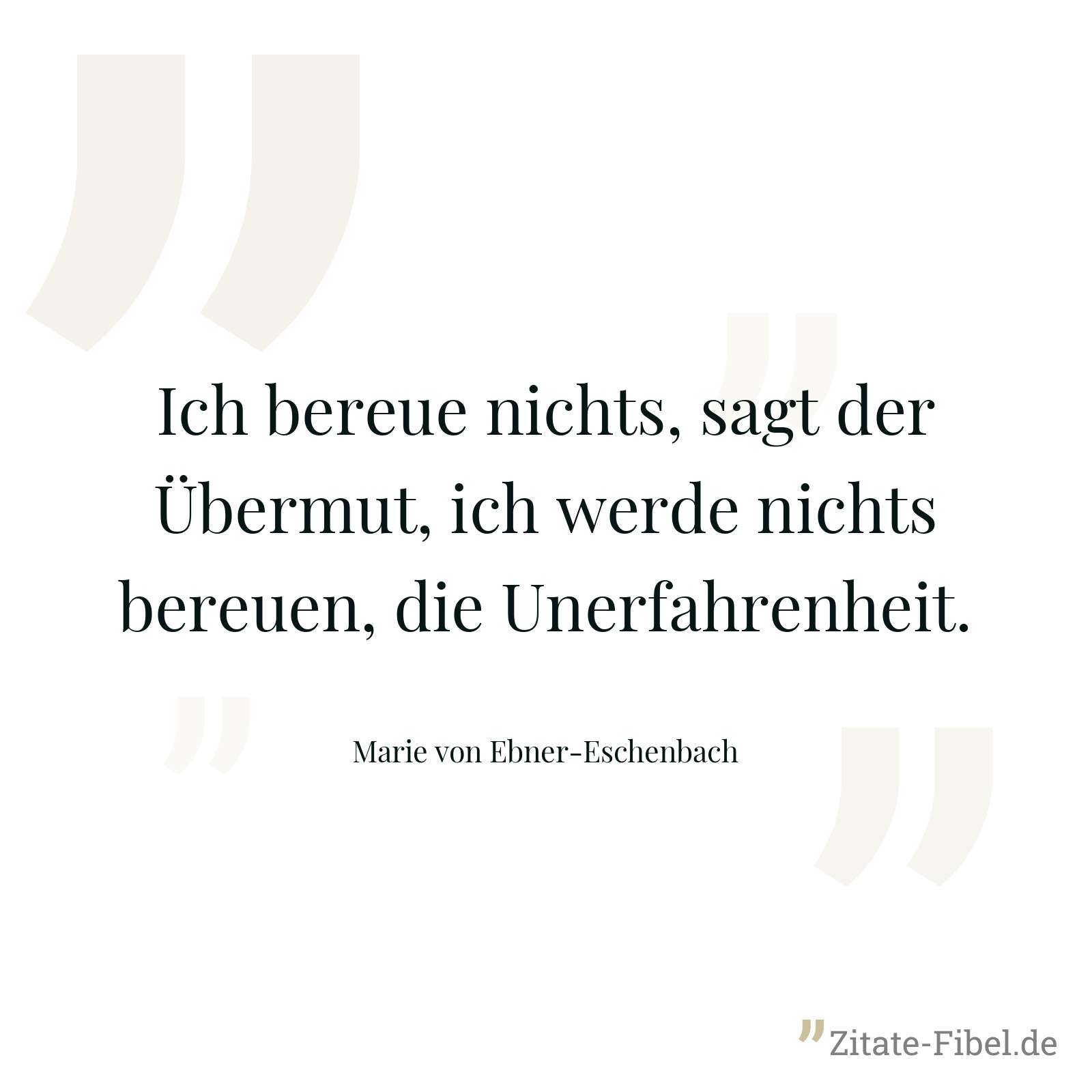Ich bereue nichts, sagt der Übermut, ich werde nichts bereuen, die Unerfahrenheit. - Marie von Ebner-Eschenbach