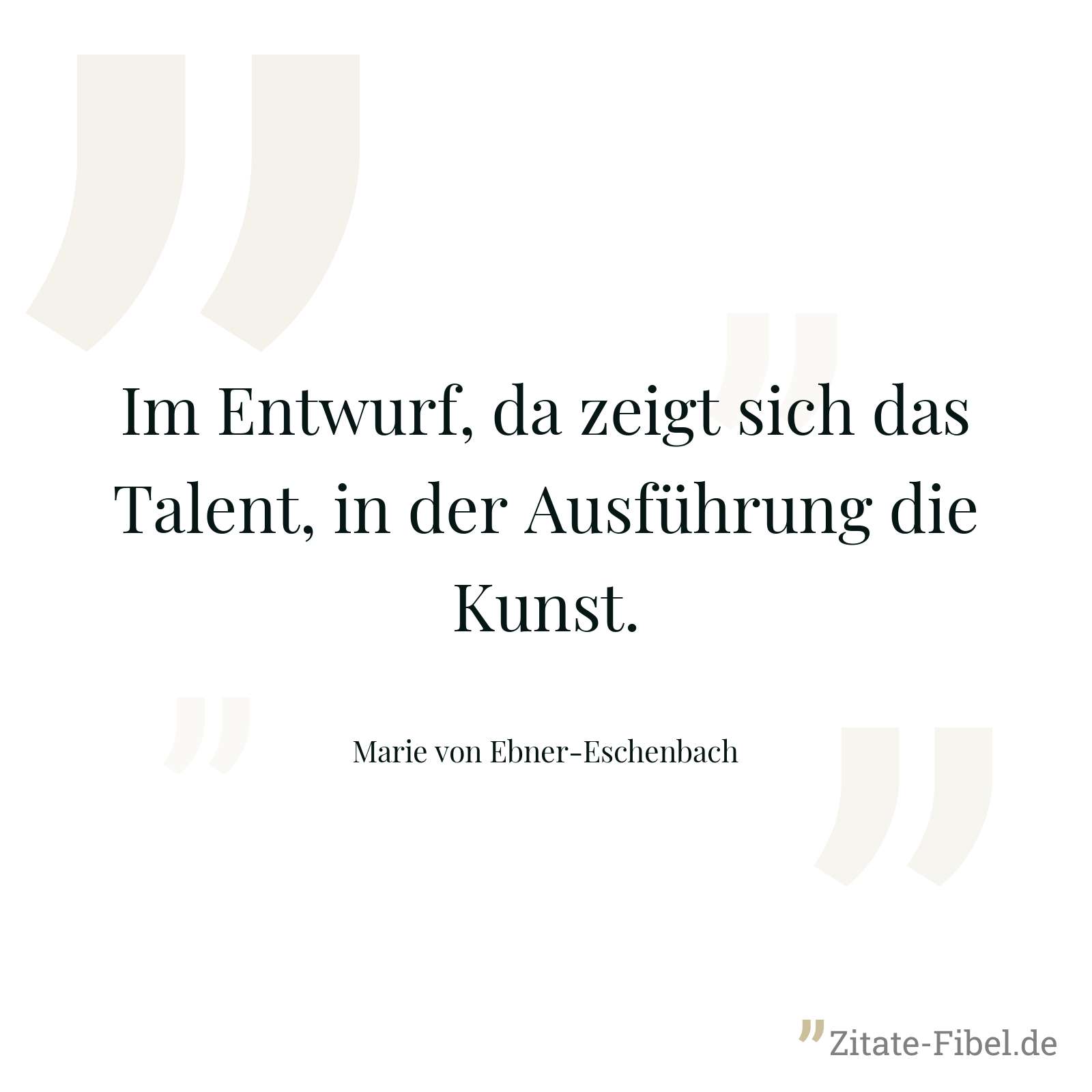 Im Entwurf, da zeigt sich das Talent, in der Ausführung die Kunst. - Marie von Ebner-Eschenbach
