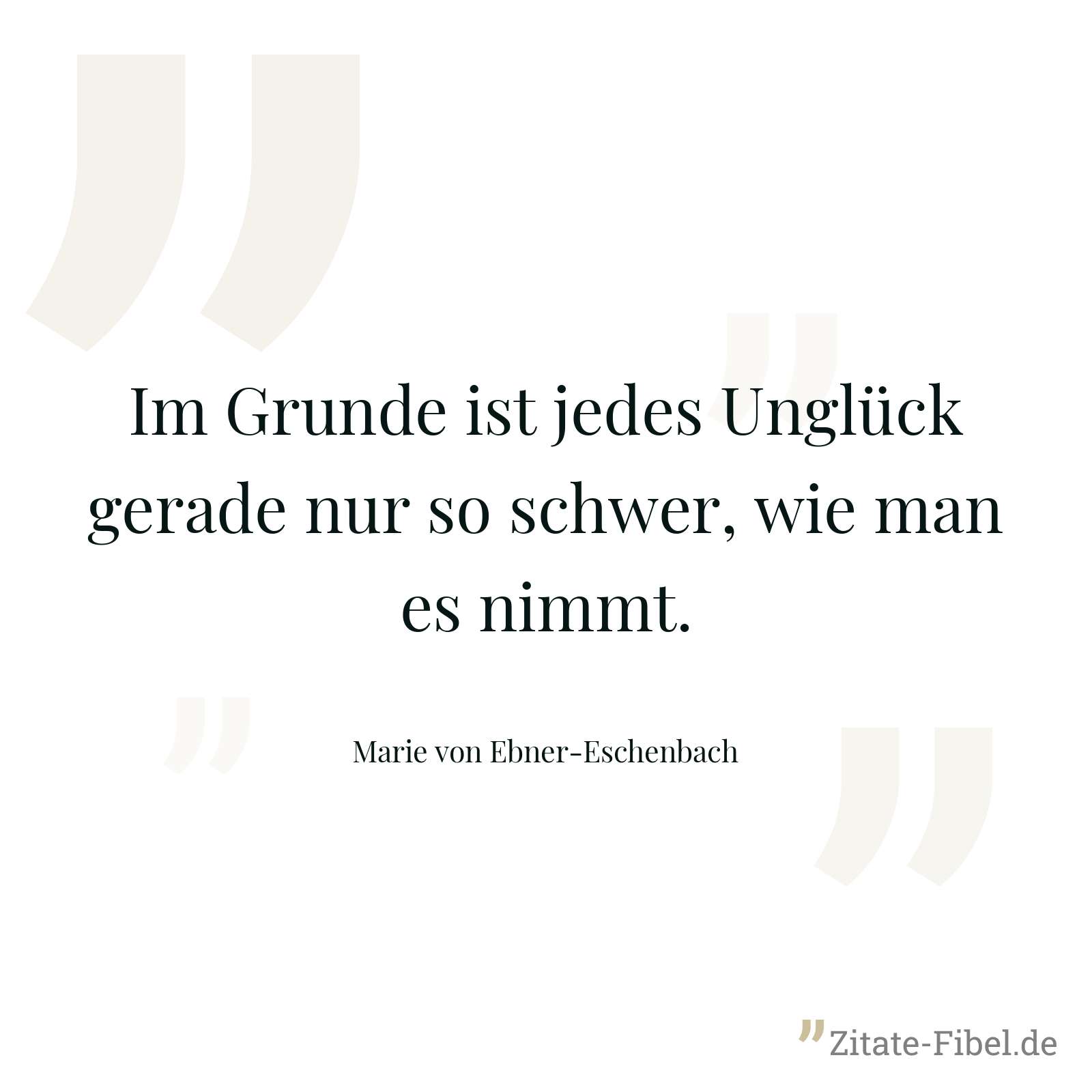 Im Grunde ist jedes Unglück gerade nur so schwer, wie man es nimmt. - Marie von Ebner-Eschenbach