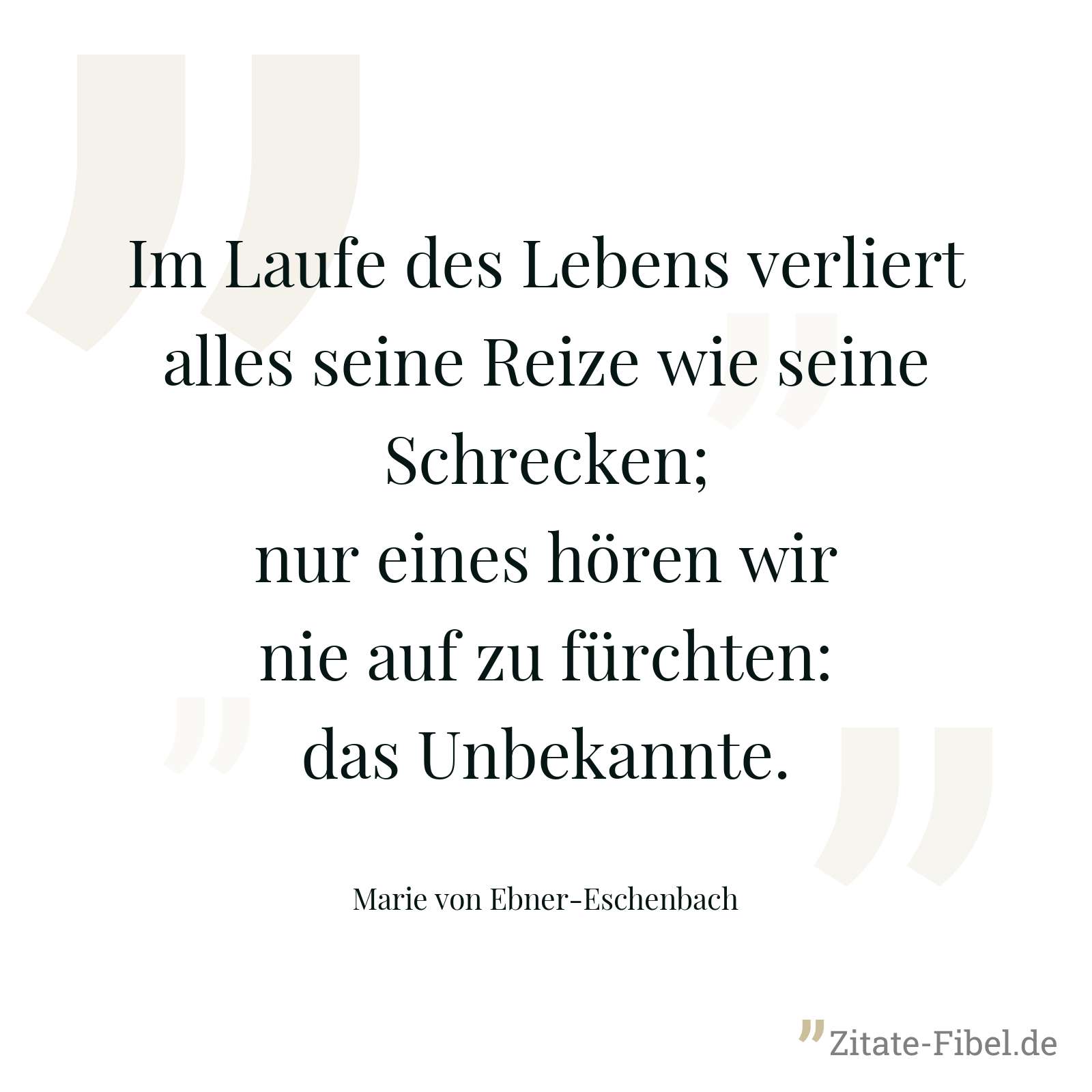 Im Laufe des Lebens verliert alles seine Reize wie seine Schrecken; nur eines hören wir nie auf zu fürchten: das Unbekannte. - Marie von Ebner-Eschenbach