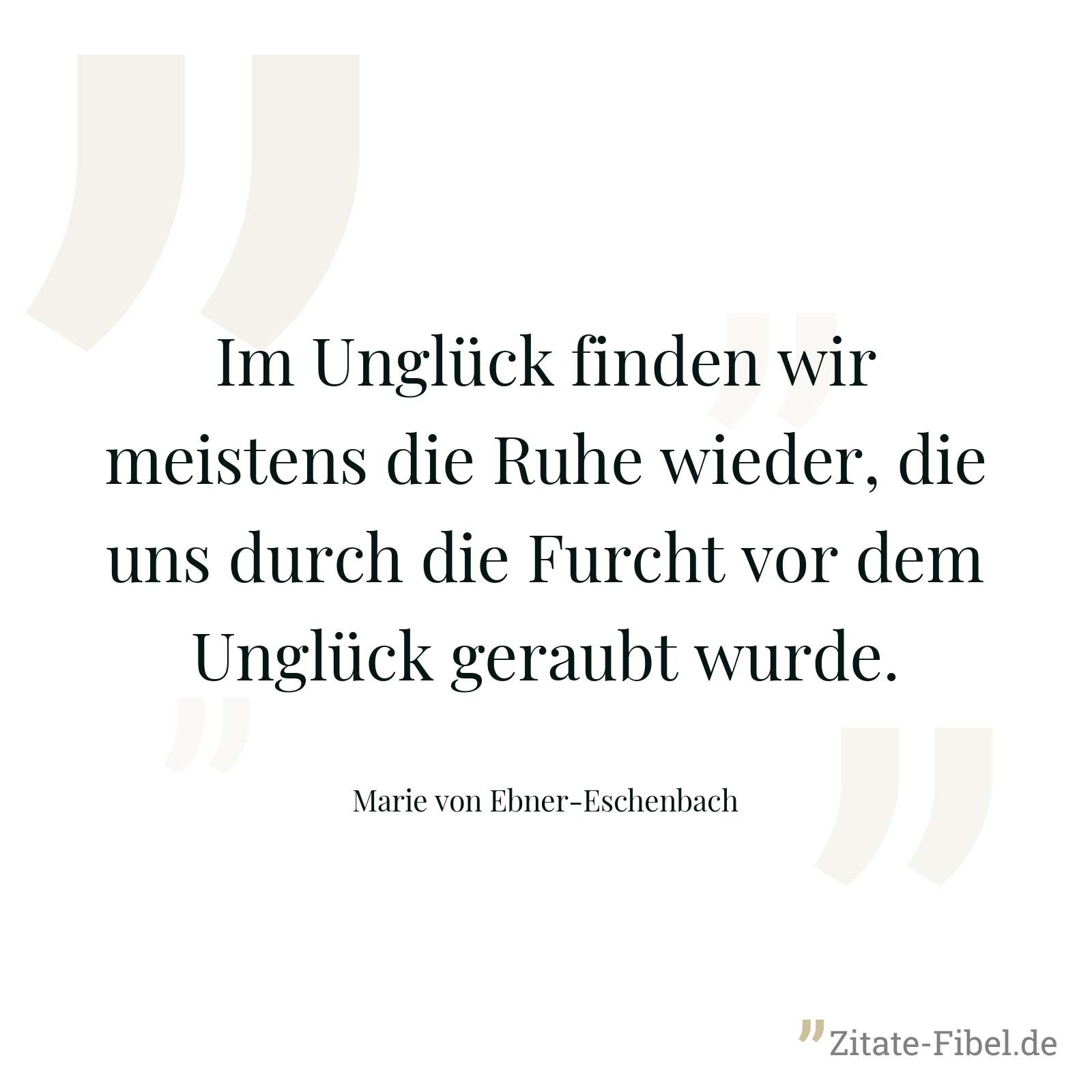 Im Unglück finden wir meistens die Ruhe wieder, die uns durch die Furcht vor dem Unglück geraubt wurde. - Marie von Ebner-Eschenbach