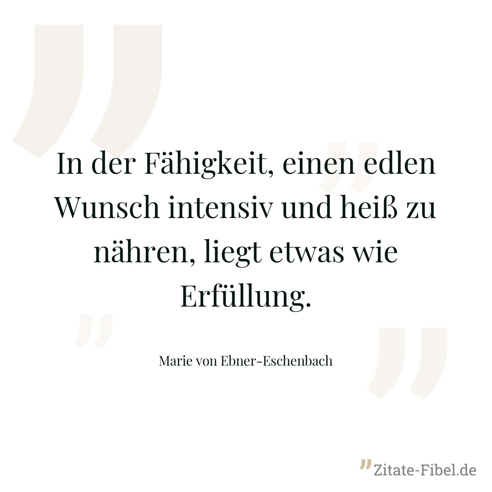 In der Fähigkeit, einen edlen Wunsch intensiv und heiß zu nähren, liegt etwas wie Erfüllung. - Marie von Ebner-Eschenbach