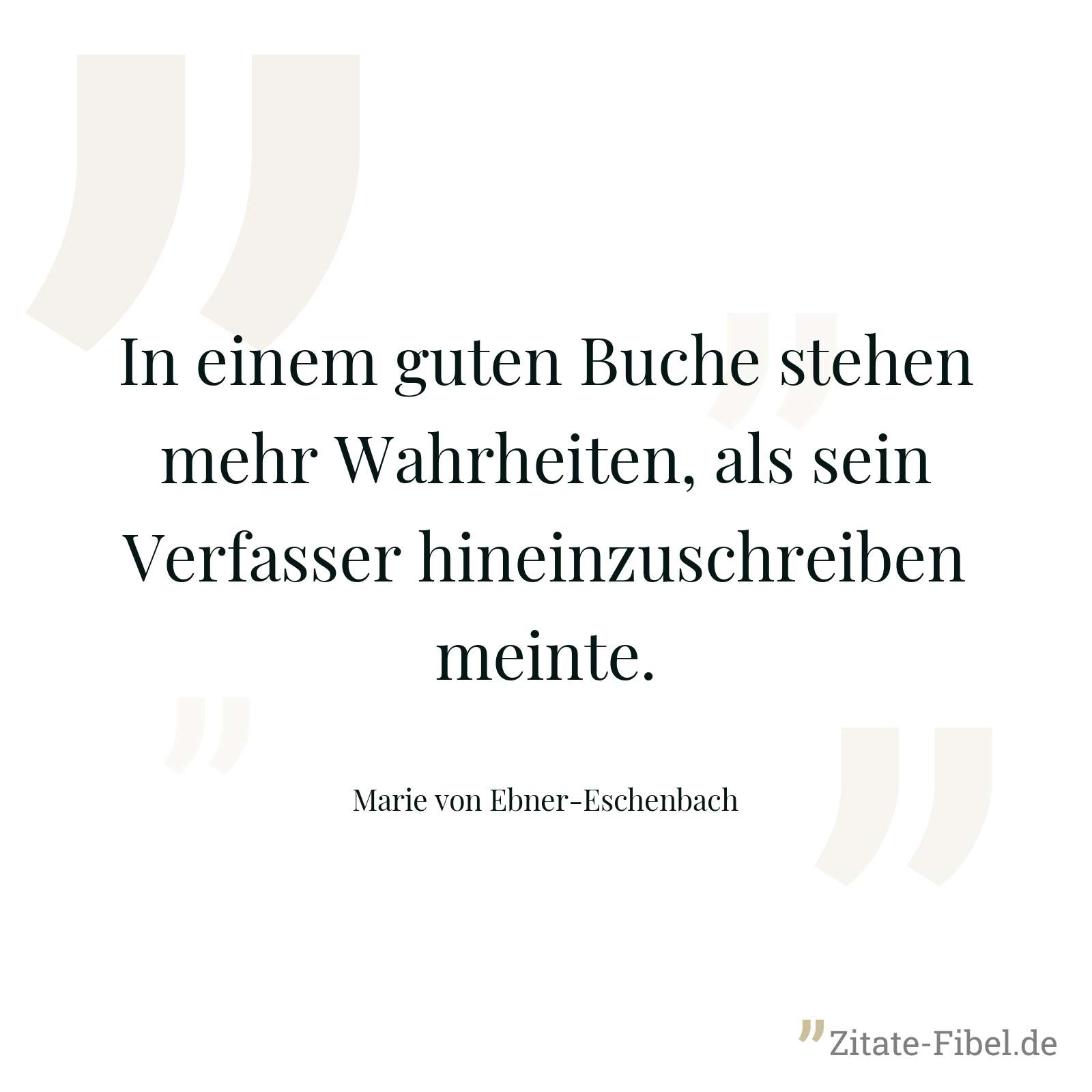 In einem guten Buche stehen mehr Wahrheiten, als sein Verfasser hineinzuschreiben meinte. - Marie von Ebner-Eschenbach