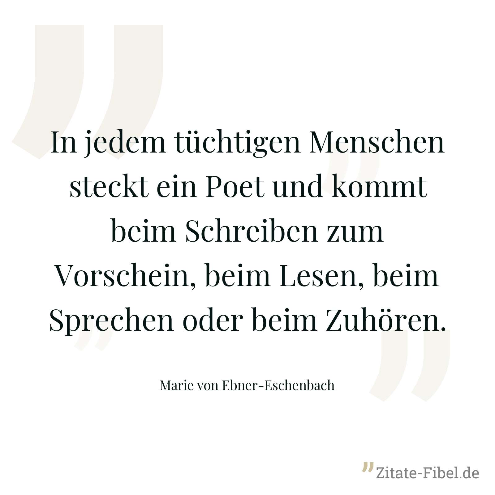 In jedem tüchtigen Menschen steckt ein Poet und kommt beim Schreiben zum Vorschein, beim Lesen, beim Sprechen oder beim Zuhören. - Marie von Ebner-Eschenbach
