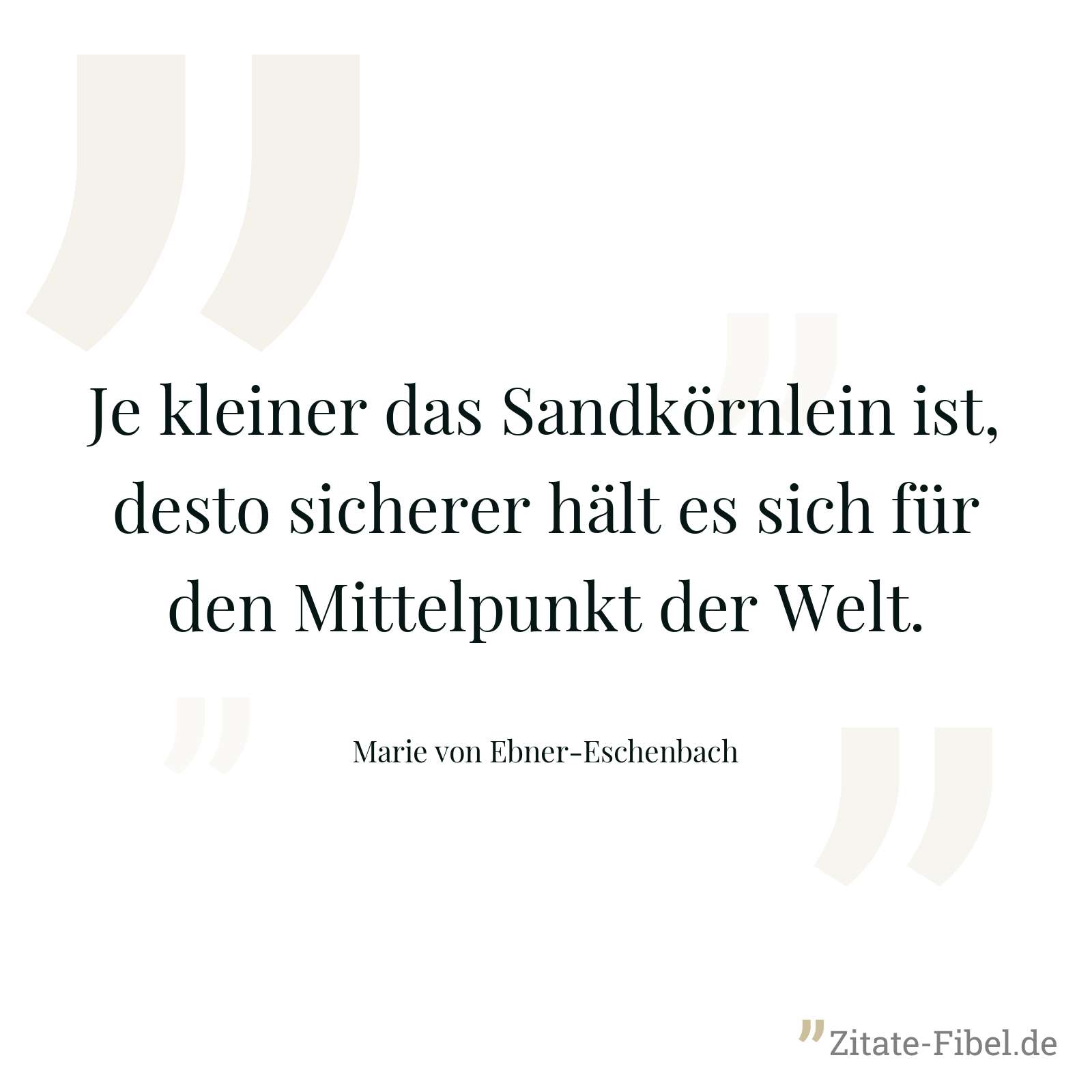 Je kleiner das Sandkörnlein ist, desto sicherer hält es sich für den Mittelpunkt der Welt. - Marie von Ebner-Eschenbach