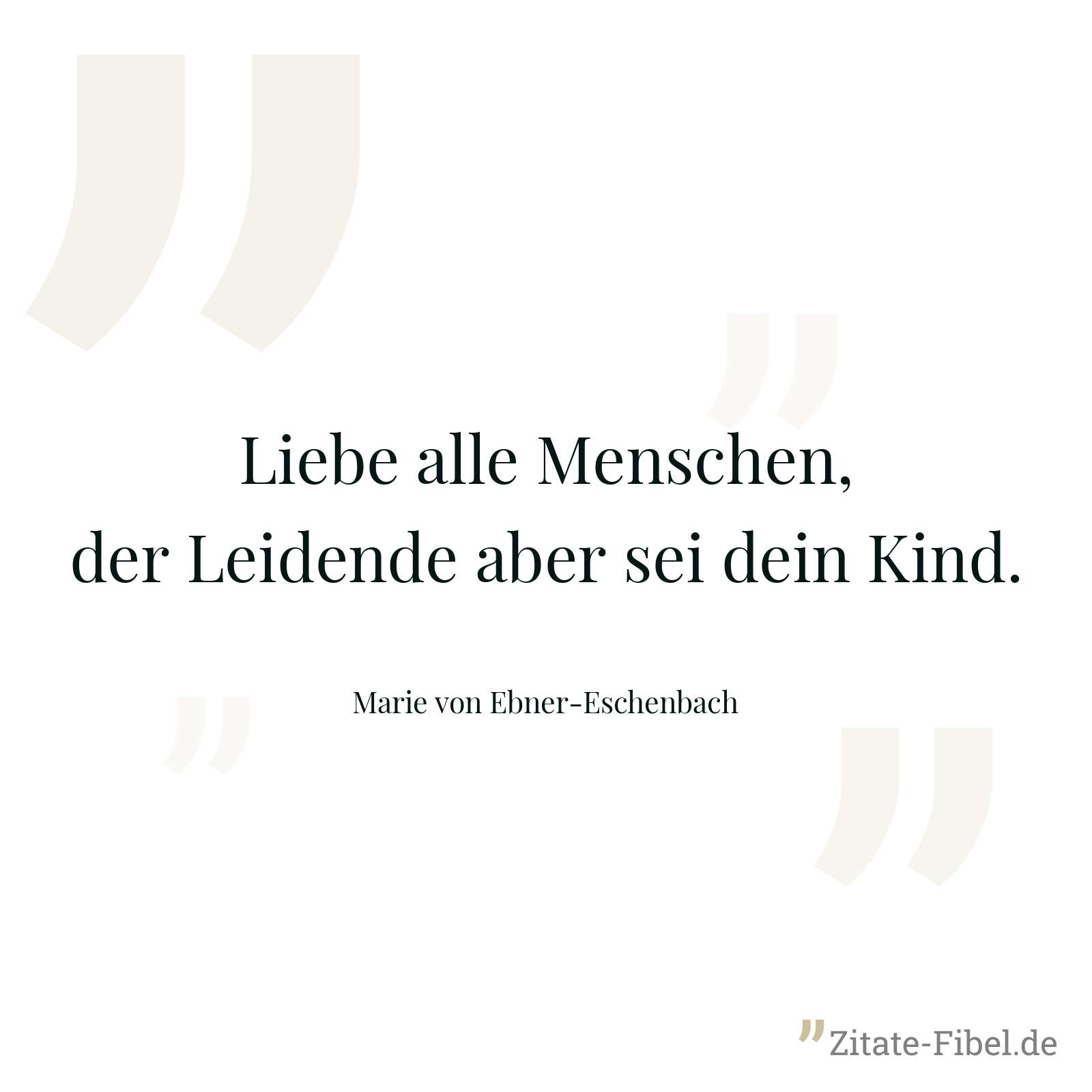Liebe alle Menschen, der Leidende aber sei dein Kind. - Marie von Ebner-Eschenbach