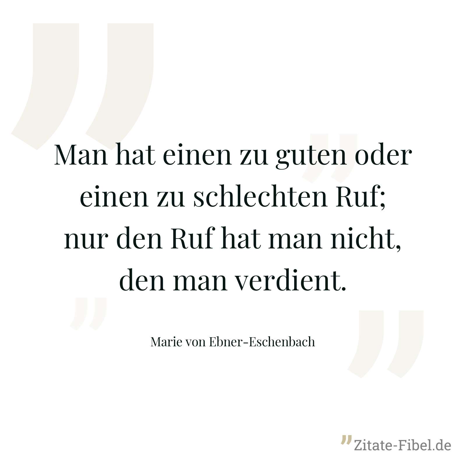 Man hat einen zu guten oder einen zu schlechten Ruf; nur den Ruf hat man nicht, den man verdient. - Marie von Ebner-Eschenbach