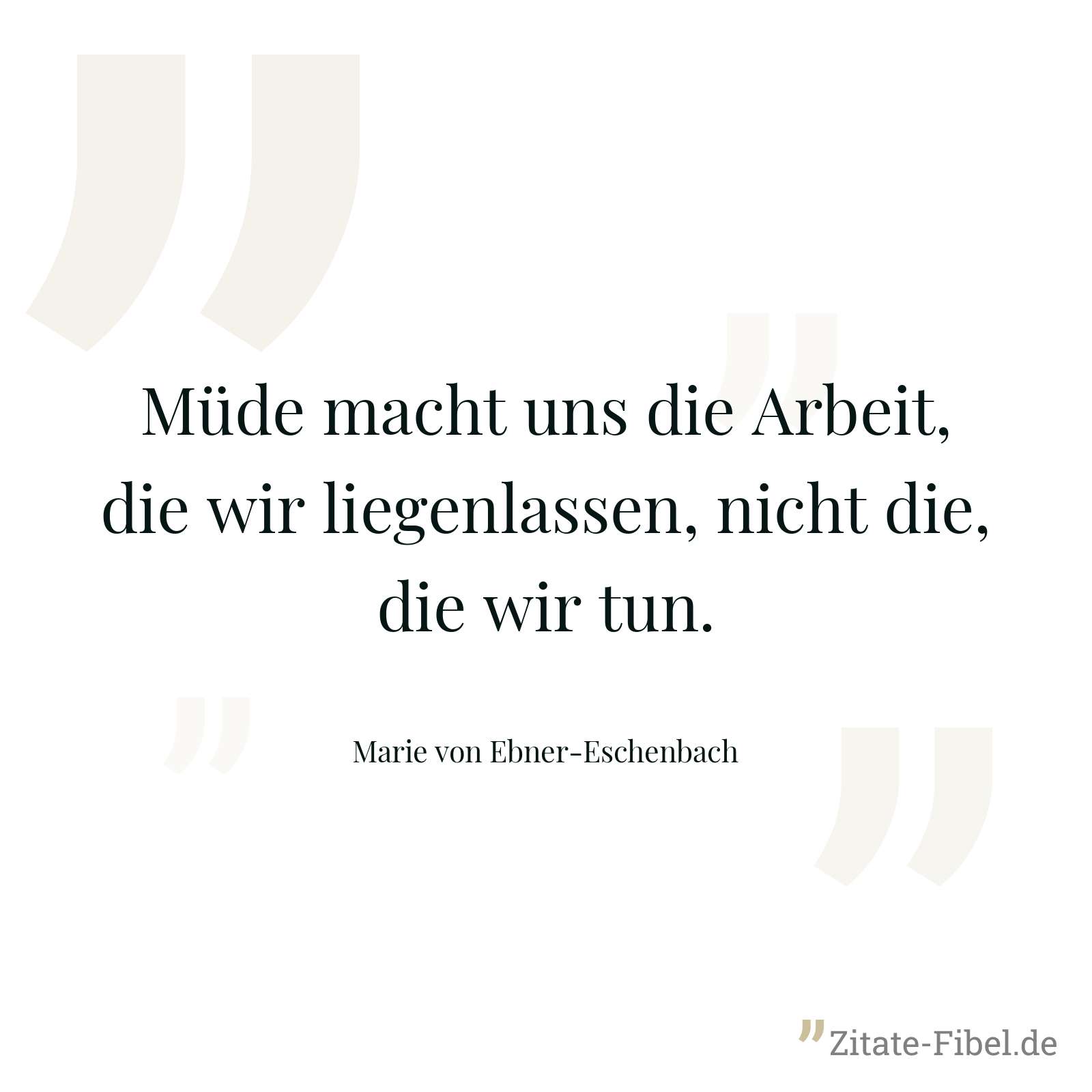 Müde macht uns die Arbeit, die wir liegenlassen, nicht die, die wir tun. - Marie von Ebner-Eschenbach